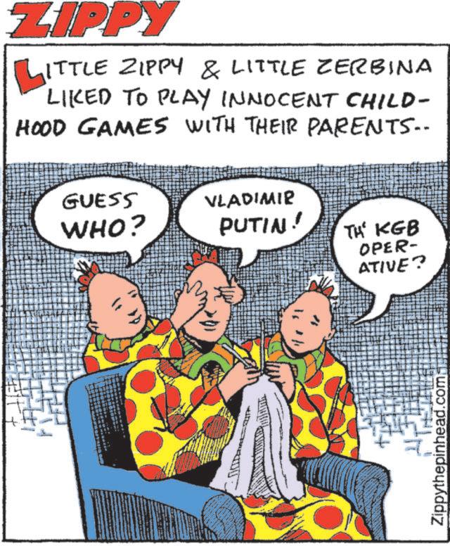Humour OCR: ZIPPY ITTLE ZIPPY & LITTLE ZERBINA LIKED TO PLAY INNOCENT CHILD- HOOD GAMES WITH THEIR PARENTS.. GUESS WHO? VLADIMIR PUTIN! TH' KGB OPER- ATIVE? Zippythepinhead.com ZIPPY ITTLE ZIPPY & LITTLE ZERBINA LIKED TO PLAY INNOCENT CHILD- HOOD GAMES WITH THEIR PARENTS .. GUESS WHO ? VLADIMIR PUTIN ! TH ' KGB OPER- ATIVE ? Zippythepinhead.com