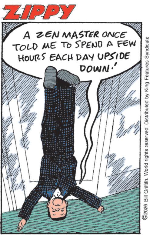Fictional character OCR: BY A wwwww ZIPPY A ZEN MASTER ONCE TOLD ME TO SPEND A FEW HOURS EACH DAY UPSIDE DOWN! ©2026 Bill Griffith. World rights reserved. Distributed by King Features Syndicate BY A wwwww ZIPPY A ZEN MASTER ONCE TOLD ME TO SPEND A FEW HOURS EACH DAY UPSIDE DOWN ! © 2026 Bill Griffith . World rights reserved . Distributed by King Features Syndicate