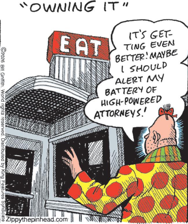 Comics OCR: "OWNING IT" EAT IT'S GET- TING EVEN BETTER! MAYBE I SHOULD ALERT MY BATTERY OF HIGH-POWERED ATTORNEYS! ©2026 Bill Griffith. World rights reserved. Distributed by King Features Syndicate Zippythepinhead.com " OWNING IT " EAT IT'S GET- TING EVEN BETTER ! MAYBE I SHOULD ALERT MY BATTERY OF HIGH - POWERED ATTORNEYS ! © 2026 Bill Griffith . World rights reserved . Distributed by King Features Syndicate Zippythepinhead.com