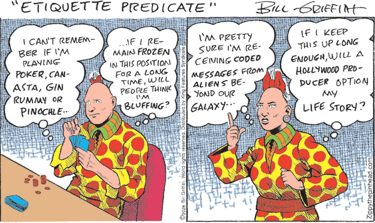 Comic book OCR: "ETIQUETTE PREDICATE' I CAN'T REMEM- BER IF I'M PLAYING POKERCAN- ASTAGIN RUMMY OR PINOCHLE... JF I RE- MAIN FROZEN IN THIS POSITION FOR A LONG TIMEWILL PEOPLE THINK I'M BLUFFING? I'M PRETTY BILL GRIFFINT SURE I'M RE- CEIVING CODED MESSAGES FROM ALIENS BE- YOND OUR GALAXY... IF I KEEP THIS UP LONG ENOUGHWILL A HOLLYWOOD PRO- DUCER OPTION MY LIFE STORY? Zippythepinhead.com " ETIQUETTE PREDICATE ' I CAN'T REMEM- BER IF I'M PLAYING POKERCAN- ASTAGIN RUMMY OR PINOCHLE ... JF I RE- MAIN FROZEN IN THIS POSITION FOR A LONG TIMEWILL PEOPLE THINK I'M BLUFFING ? I'M PRETTY BILL GRIFFINT SURE I'M RE- CEIVING CODED MESSAGES FROM ALIENS BE- YOND OUR GALAXY ... IF I KEEP THIS UP LONG ENOUGHWILL A HOLLYWOOD PRO- DUCER OPTION MY LIFE STORY ? Zippythepinhead.com