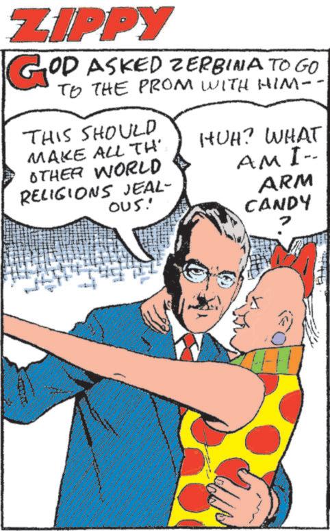 Animated cartoon OCR: ZIPPY GOD ASKED ZERBINA TO GO TO THE PROM WITH HIM- THIS SHOULD MAKE ALL TH HUH? WHAT OTHER WORLD RELIGIONS JEAL- OUS! AMI-. ARM CANDY ZIPPY GOD ASKED ZERBINA TO GO TO THE PROM WITH HIM- THIS SHOULD MAKE ALL TH HUH ? WHAT OTHER WORLD RELIGIONS JEAL- OUS ! AMI- . ARM CANDY
