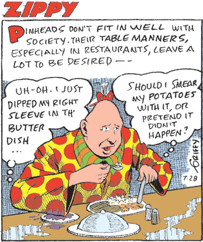 Comic book OCR: ZIPPY P INHEADS DON'T FIT IN WELL WITH SOCIETY. THEIR TABLE MANNERSLEAVE A LOT TO BE DESIRED - UH-OH. I JUST DIPPED MY RIGHT SLEEVE IN TH BUTTER DISH SHOULD I SMEAR MY POTATOES WITH ITOR PRETEND IT DIDN'T HAPPEN? 7.28 GRIFFY ZIPPY P INHEADS DON'T FIT IN WELL WITH SOCIETY . THEIR TABLE MANNERSESPECIALLY IN RESTAURANTSLEAVE A LOT TO BE DESIRED - UH - OH . I JUST DIPPED MY RIGHT SLEEVE IN TH BUTTER DISH SHOULD I SMEAR MY POTATOES WITH ITOR PRETEND IT DIDN'T HAPPEN ? 7.28 GRIFFY