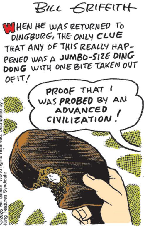 Fiction OCR: BILL GRIFFITH WHEN HE WAS RETURNED TO DINGBURGTHE ONLY CLUE THAT ANY OF THIS REALLY HAP- PENED WAS A JUMBO-SIZE DING DONG WITH ONE BITE TAKEN OUT OF IT! PROOF THAT I WAS PROBED BY AN ADVANCED CIVILIZATION! 92026 Bill Words reserved. DISTRIbuted by King Features Syndicate BILL GRIFFITH WHEN HE WAS RETURNED TO DINGBURGTHE ONLY CLUE THAT ANY OF THIS REALLY HAP- PENED WAS A JUMBO - SIZE DING DONG WITH ONE BITE TAKEN OUT OF IT ! PROOF THAT I WAS PROBED BY AN ADVANCED CIVILIZATION ! 92026 Bill Words reserved . DISTRIbuted by King Features Syndicate