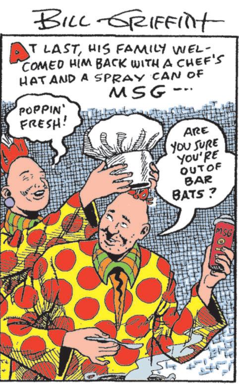 Comic book OCR: AT BILL GRIFFint T LASTHIS FAMILY WEL- COMED HIM BACK WITH A CHEF'S HAT AND A SPRAY CAN OF 'POPPIN' FRESH! MSG- ARE YOU SURE YOU'RE OUT OF BAR BATS? MS AT BILL GRIFFint T LASTHIS FAMILY WEL- COMED HIM BACK WITH A CHEF'S HAT AND A SPRAY CAN OF ' POPPIN ' FRESH ! MSG- ARE YOU SURE YOU'RE OUT OF BAR BATS ? MS