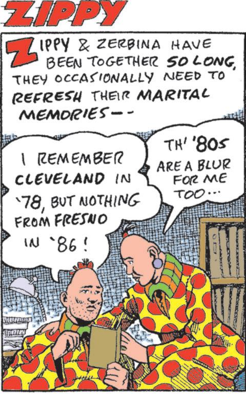 Animated cartoon OCR: ZIPPY ? IPPY & ZERBINA HAVE BEEN TOGETHER SO LONGTHEY OCCASIONALLY NEED TO REFRESH THEIR MARITAL MEMORIES -- I REMEMBER CLEVELAND IN '78BUT NOTHING FROM FRESNO IN `86! TH' '805 ARE A BLUR FOR ME TOO.. ZIPPY ? IPPY & ZERBINA HAVE BEEN TOGETHER SO LONGTHEY OCCASIONALLY NEED TO REFRESH THEIR MARITAL MEMORIES -- I REMEMBER CLEVELAND IN '78BUT NOTHING FROM FRESNO IN ` 86 ! TH ' ' 805 ARE A BLUR FOR ME TOO ..