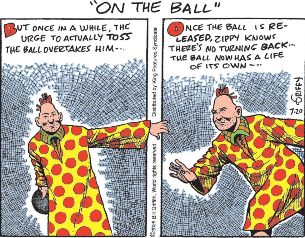 Fiction OCR: "ON THE BALL" BUT ONCE IN A WHILETHE URGE TO ACTUALLY TOSS THE BALL OVERTAKES HIM... ??ENCE THE NCE THE BALL IS RE- LEASEDZIPPY KNOWS THERE'S NO TURNING BACK... THE BALL NOW HAS A LIFE OF ITS OWN T T 7 2 + C2026 Bill Griffith. World rights reserved. Distributed by King Features Syndicate - 177 GRIFFY 7.20 " ON THE BALL " BUT ONCE IN A WHILETHE URGE TO ACTUALLY TOSS THE BALL OVERTAKES HIM ... ??ENCE THE NCE THE BALL IS RE- LEASEDZIPPY KNOWS THERE'S NO TURNING BACK ... THE BALL NOW HAS A LIFE OF ITS OWN T T 7 2 + C2026 Bill Griffith . World rights reserved . Distributed by King Features Syndicate - 177 GRIFFY 7.20