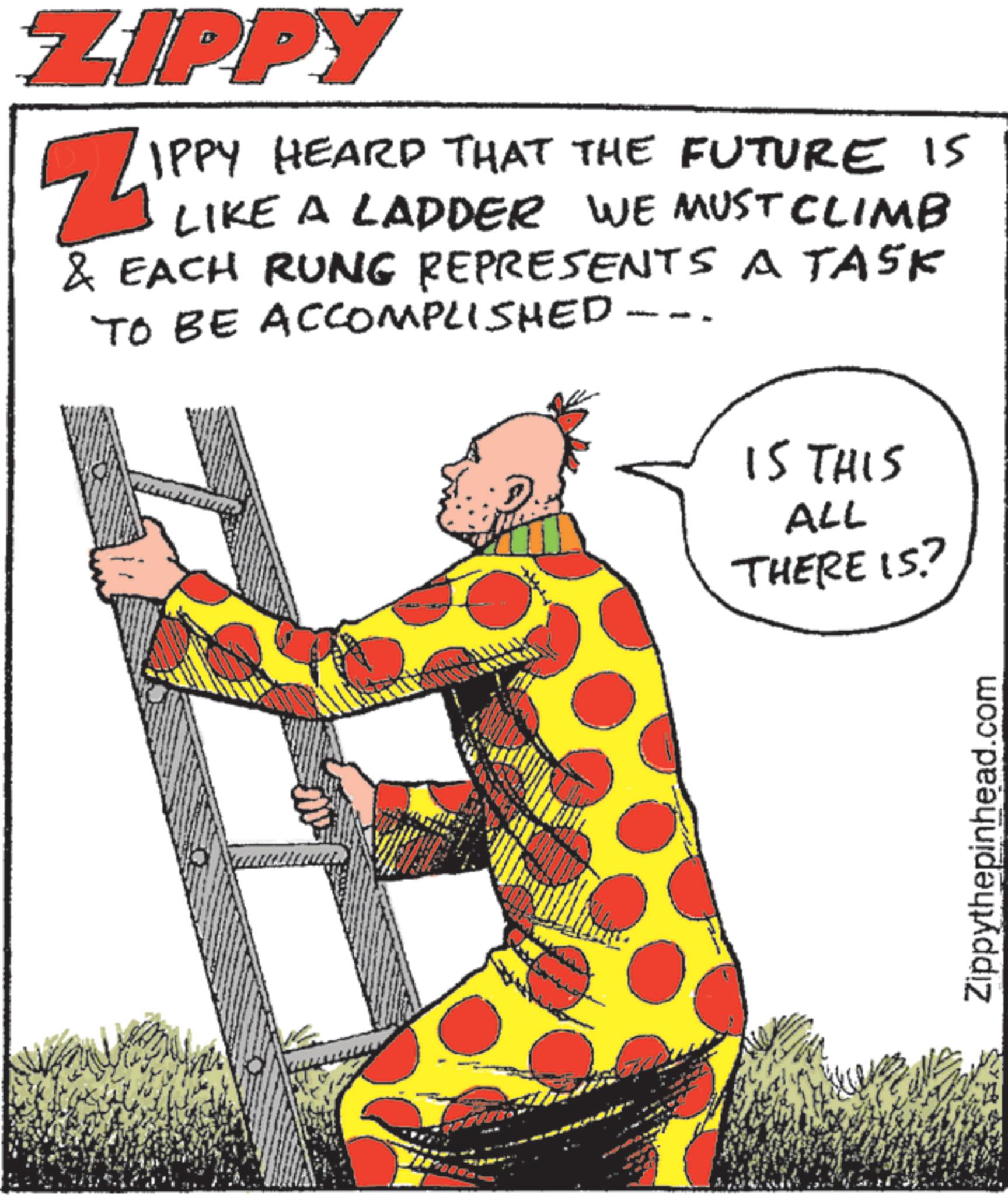 Graphic design OCR: ZIPPY ZIPP IPPY HEARD THAT THE FUTURE IS LIKE A LADDER WE MUST CLIMB & EACH RUNG REPRESENTS A TASK TO BE ACCOMPLISHED - IS THIS ALL THERE IS? Zippythepinhead.com ZIPPY ZIPP IPPY HEARD THAT THE FUTURE IS LIKE A LADDER WE MUST CLIMB & EACH RUNG REPRESENTS A TASK TO BE ACCOMPLISHED - IS THIS ALL THERE IS ? Zippythepinhead.com