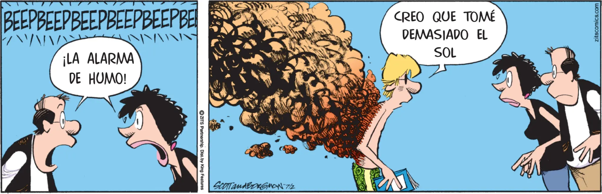 Comic book OCR: BEEP BEEP BEEPBEEPBEEPBE ¡LA ALARMA DE HUMO! ZITS Partnership. Dist. by King Features SCOTTandBORGMAN-7/2 CREO QUE TOMÉ DEMASIADO EL SOL zitscomics.com BEEP BEEP BEEPBEEPBEEPBE ¡ LA ALARMA DE HUMO ! ZITS Partnership . Dist . by King Features SCOTTandBORGMAN - 7 / 2 CREO QUE TOMÉ DEMASIADO EL SOL zitscomics.com