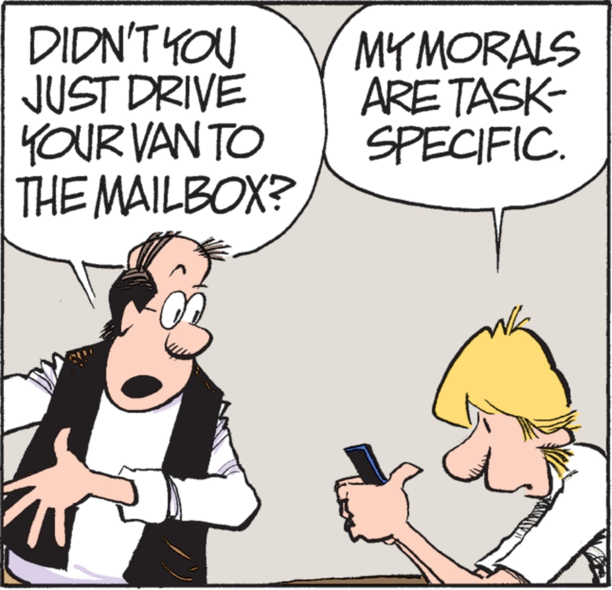 Animated cartoon OCR: DIDN'T YOU JUST DRIVE YOUR VAN TO THE MAILBOX? MY MORALS ARE TASK- SPECIFIC DIDN'T YOU JUST DRIVE YOUR VAN TO THE MAILBOX ? MY MORALS ARE TASK- SPECIFIC