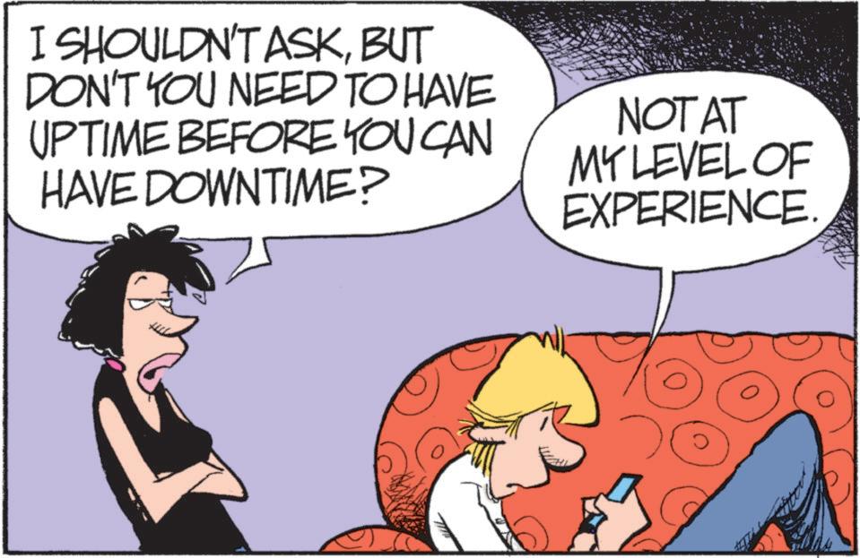 Photo caption OCR: I SHOULDN'T ASKBUT DON'T YOU NEED TO HAVE UPTIME BEFORE YOU CAN HAVE DOWNTIME? NOT AT MY LEVEL OF EXPERIENCE. I SHOULDN'T ASKBUT DON'T YOU NEED TO HAVE UPTIME BEFORE YOU CAN HAVE DOWNTIME ? NOT AT MY LEVEL OF EXPERIENCE .