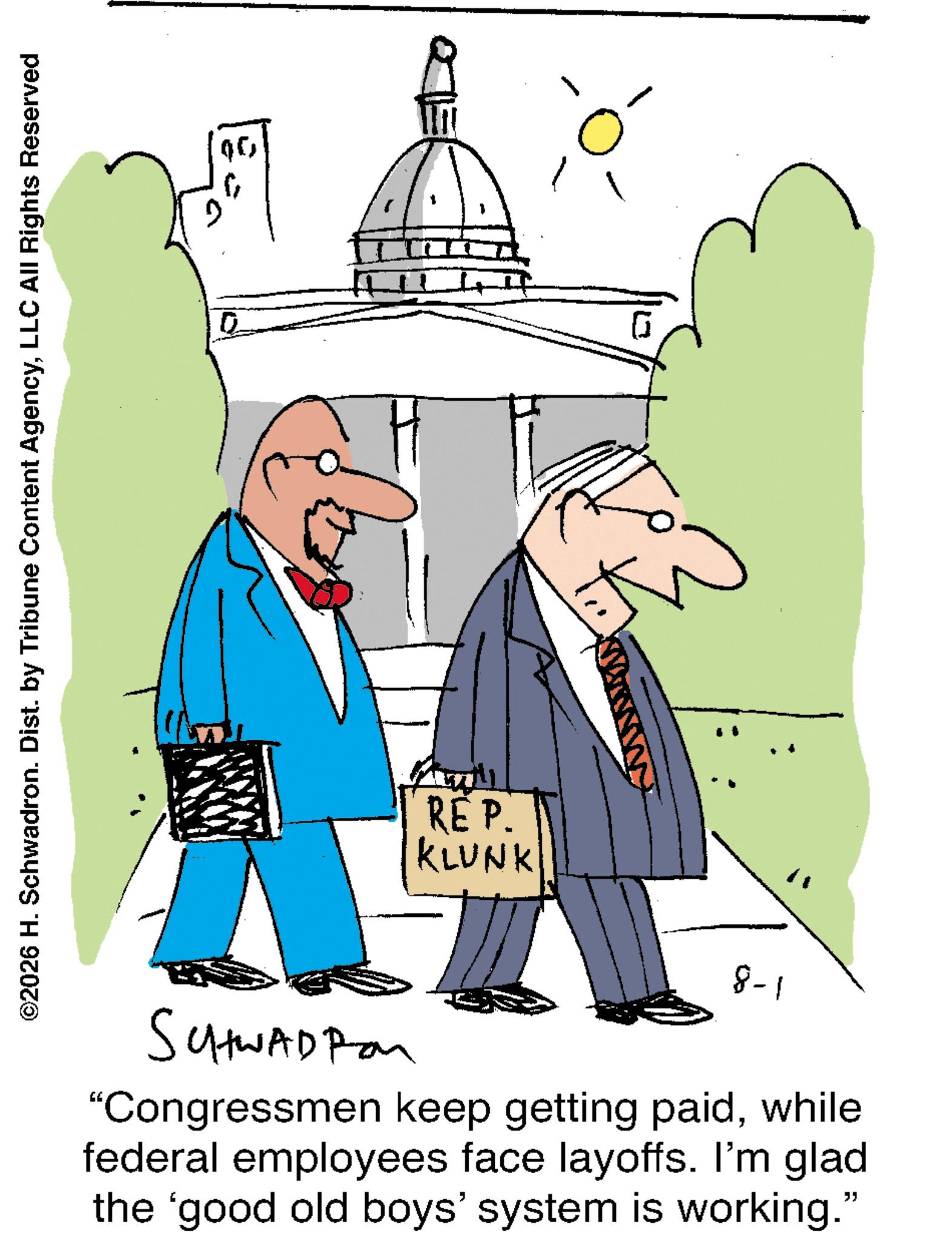 Line art OCR: ©2026 H. Schwadron. Dist. by Tribune Content AgencyLLC All Rights Reserved 00 REP. KLUNK 8-1 SCHWADRO "Congressmen keep getting paidwhile federal employees face layoffs. I'm glad the 'good old boys' system is working." © 2026 H. Schwadron . Dist . by Tribune Content AgencyLLC All Rights Reserved 00 REP . KLUNK 8-1 SCHWADRO " Congressmen keep getting paidwhile federal employees face layoffs . I'm glad the ' good old boys ' system is working . "