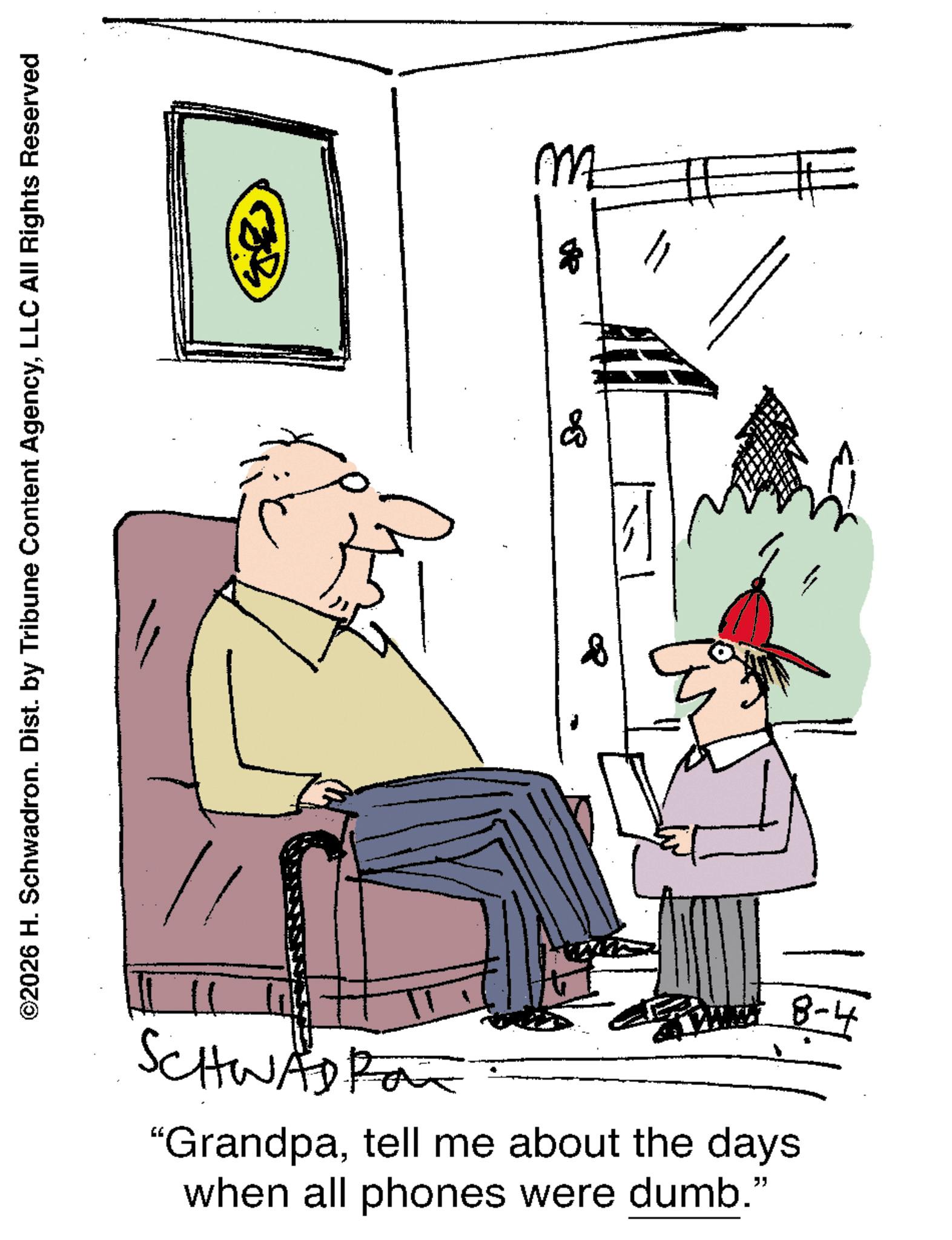 Photo caption OCR: ©2026 H. Schwadron. Dist. by Tribune Content AgencyLLC All Rights Reserved SCHWAD FOR F M 1 WALLY 8-4 "Grandpatell me about the days when all phones were dumb." © 2026 H. Schwadron . Dist . by Tribune Content AgencyLLC All Rights Reserved SCHWAD FOR F M 1 WALLY 8-4 " Grandpatell me about the days when all phones were dumb . "