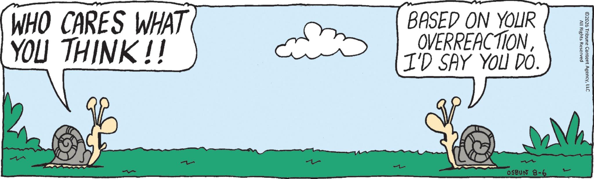 Animated cartoon OCR: WHO CARES WHAT YOU THINK!! BASED ON YOUR OVERREACTION I'D SAY YOU DO. All Rights Reserved ©2026 Tribune Content AgencyLLC 1 05BUN 8-6 WHO CARES WHAT YOU THINK !! BASED ON YOUR OVERREACTION I'D SAY YOU DO . All Rights Reserved © 2026 Tribune Content AgencyLLC 1 05BUN 8-6