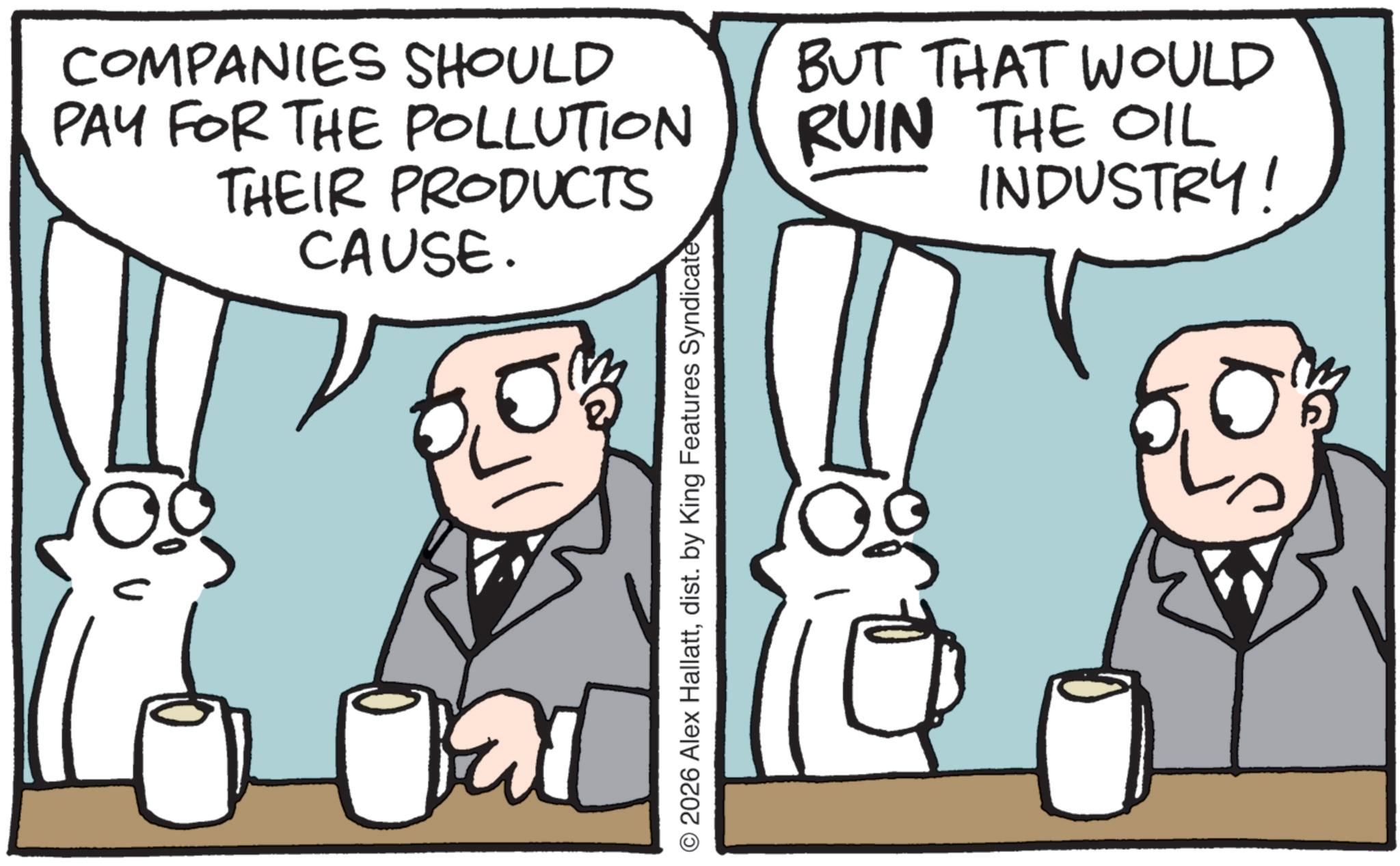 Fictional character OCR: COMPANIES SHOULD PAY FOR THE POLLUTION THEIR PRODUCTS CAUSE. BUT THAT WOULD RUIN THE OIL INDUSTRY! Jail © 2026 Alex Hallattdist. by King Features Syndicate COMPANIES SHOULD PAY FOR THE POLLUTION THEIR PRODUCTS CAUSE . BUT THAT WOULD RUIN THE OIL INDUSTRY ! Jail © 2026 Alex Hallattdist . by King Features Syndicate