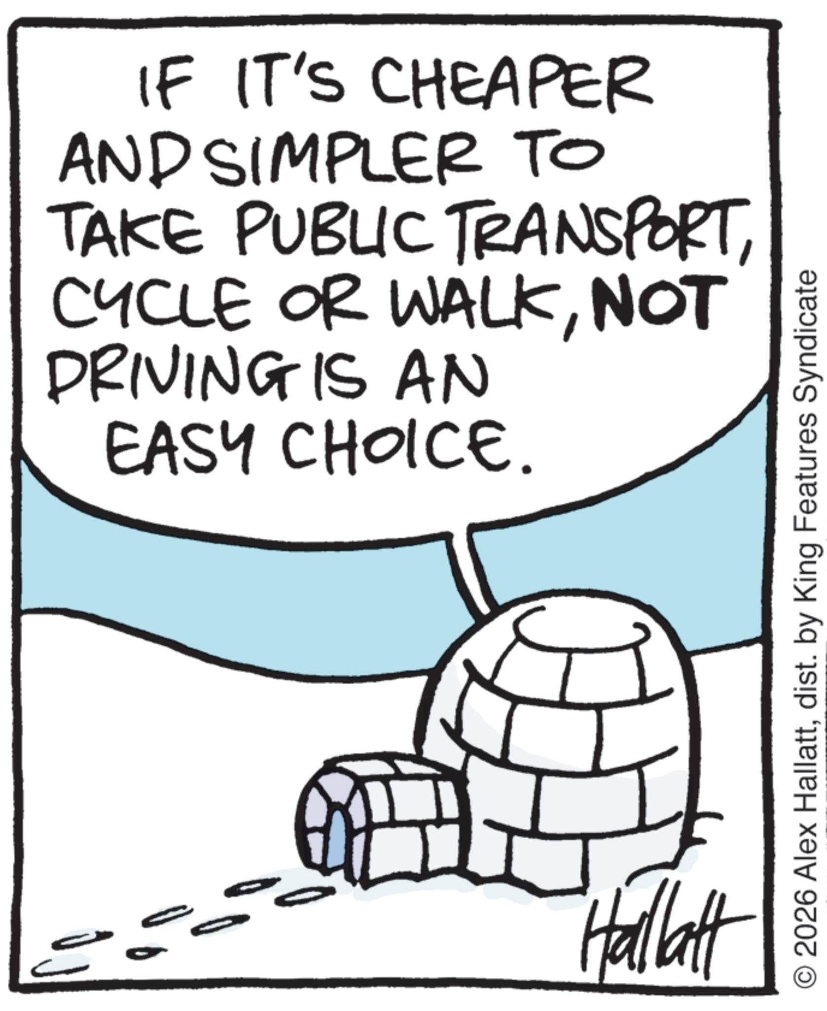 Dome OCR: IF IT'S CHEAPER AND SIMPLER TO TAKE PUBLIC TRANSPORTNOT DRIVING IS AN EASY CHOICE. Hallatt © 2026 Alex Hallattdist. by King Features Syndicate IF IT'S CHEAPER AND SIMPLER TO TAKE PUBLIC TRANSPORTCYCLE OR WALKNOT DRIVING IS AN EASY CHOICE . Hallatt © 2026 Alex Hallattdist . by King Features Syndicate