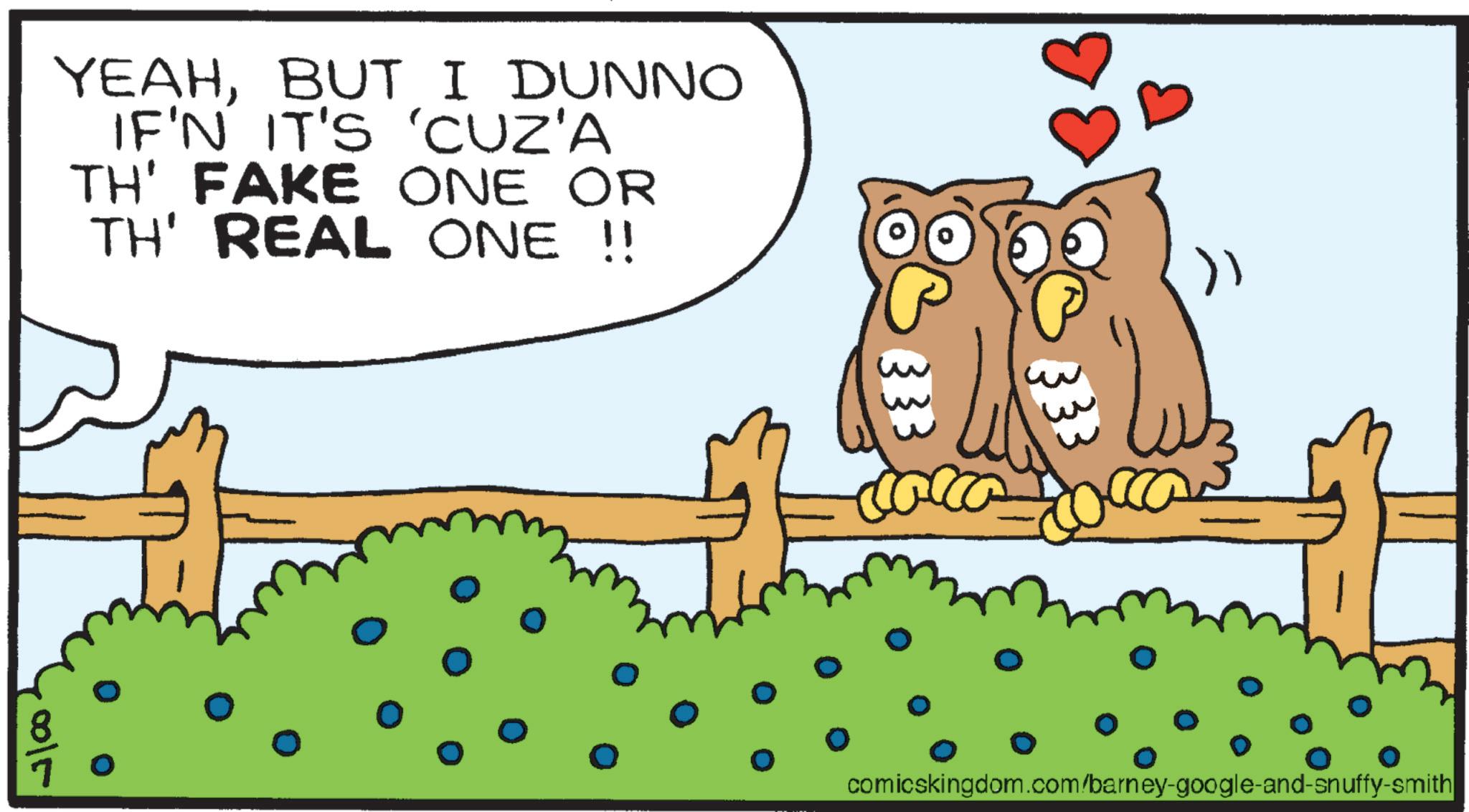 Fiction OCR: YEAHBUT I DUNNO IF'N IT'S 'CUZ'A TH' FAKE ONE OR TH' REAL ONE !! 0015 333 comicskingdom.com/barney-google-and-snuffy-smith YEAHBUT I DUNNO IF'N IT'S ' CUZ'A TH ' FAKE ONE OR TH ' REAL ONE !! 0015 333 comicskingdom.com/barney-google-and-snuffy-smith