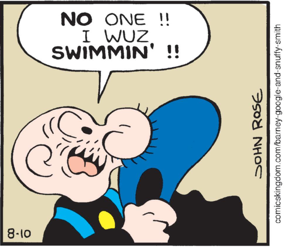 Clip art OCR: 8-10 NO ONE !! I WUZ SWIMMIN' !! JOHN ROSE comicskingdom.com/barney-google-and-snuffy-smith 8-10 NO ONE !! I WUZ SWIMMIN ' !! JOHN ROSE comicskingdom.com/barney-google-and-snuffy-smith