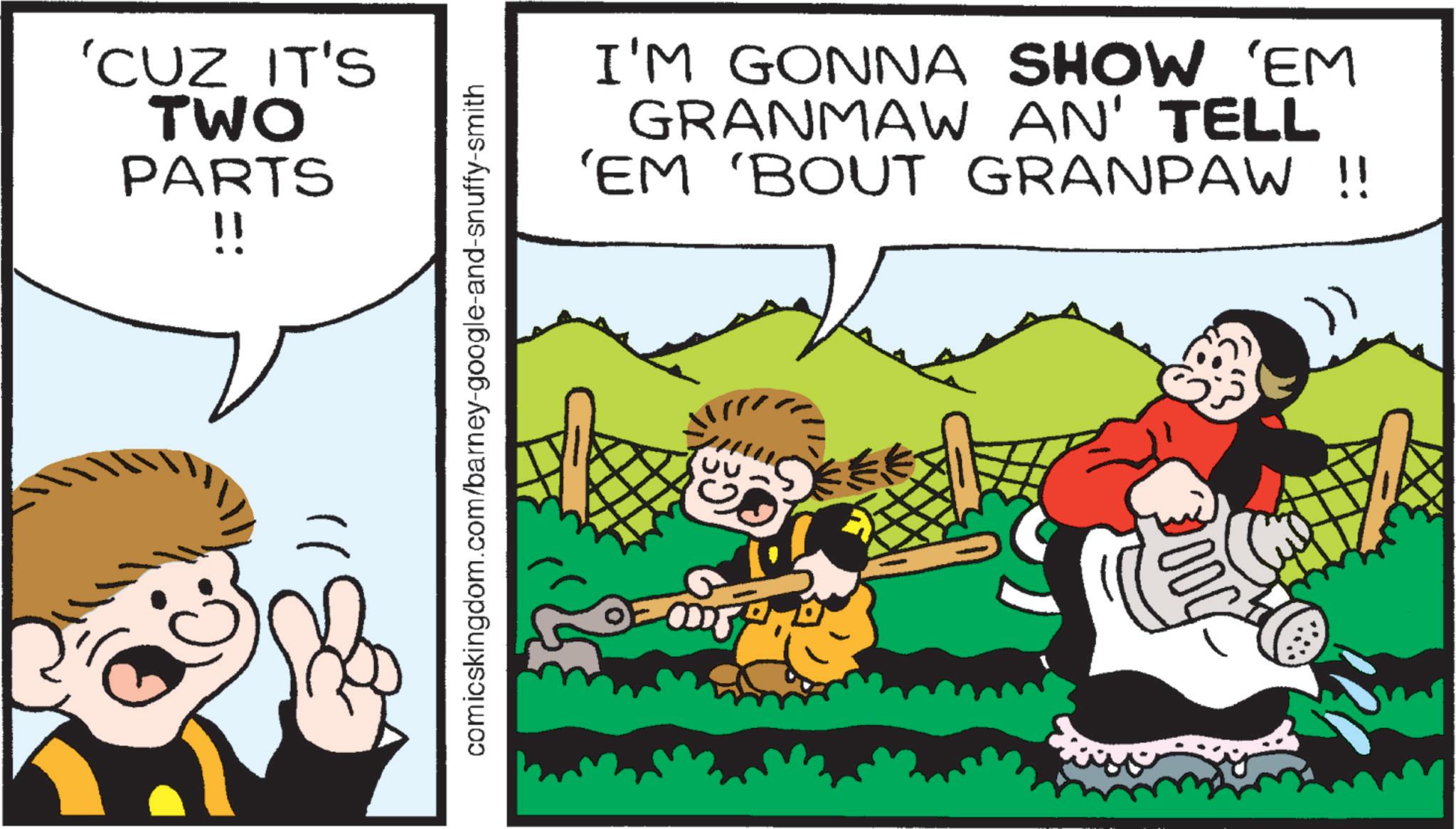 Child OCR: )) !! 'CUZ IT'S TWO PARTS I'M GONNA SHOW 'EM GRANMAW AN' TELL 'EM 'BOUT GRANPAW !! comicskingdom.com/barney-google-and-snuffy-smith ? 5000 ) ) !! ' CUZ IT'S TWO PARTS I'M GONNA SHOW ' EM GRANMAW AN ' TELL ' EM ' BOUT GRANPAW !! comicskingdom.com/barney-google-and-snuffy-smith ? 5000