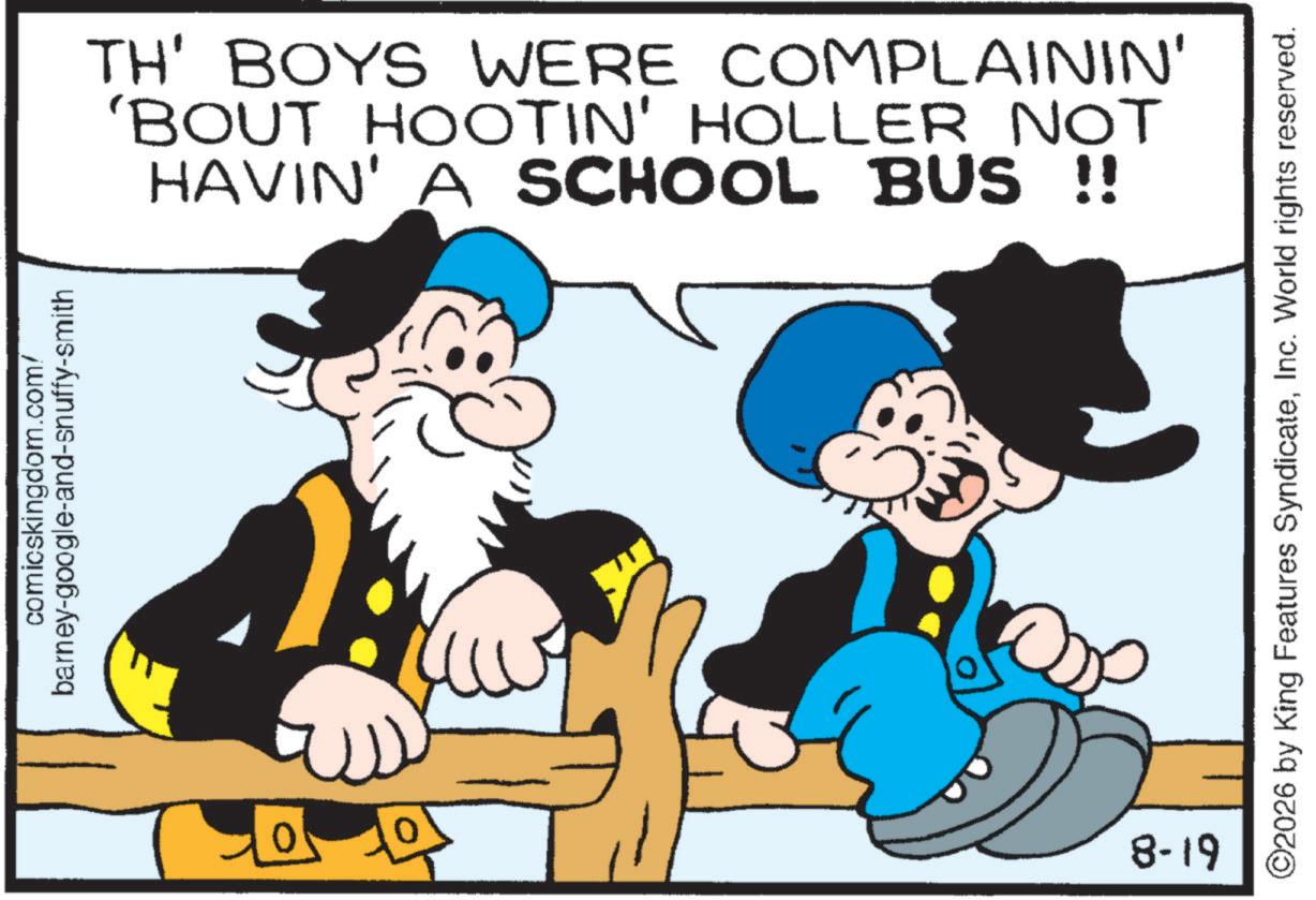 Animation OCR: comicskingdom.com/ barney-google-and-snuffy-smith TH' BOYS WERE COMPLAININ' 'BOUT HOOTIN' HOLLER NOT HAVIN' A SCHOOL BUS !! 10 8-19 ©2026 by King Features SyndicateInc. World rights reserved. comicskingdom.com/ barney - google - and - snuffy - smith TH ' BOYS WERE COMPLAININ ' ' BOUT HOOTIN ' HOLLER NOT HAVIN ' A SCHOOL BUS !! 10 8-19 © 2026 by King Features SyndicateInc. World rights reserved .