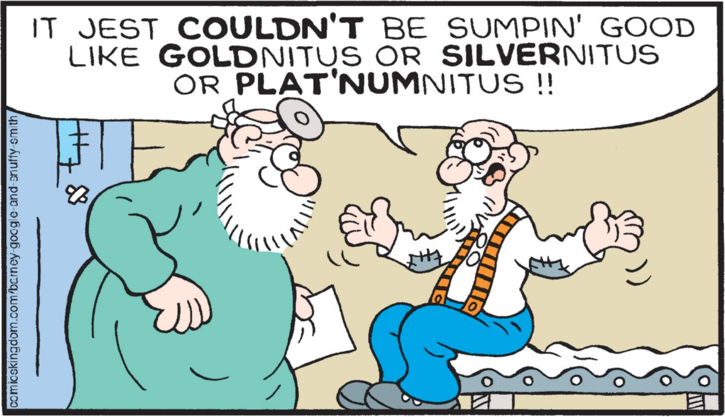 Animated cartoon OCR: comicskingdom.com/barney-google-and-snuffy-smith IT JEST COULDN'T BE SUMPIN' GOOD LIKE GOLDNITUS OR SILVERNITUS OR PLATINUMNITUS!! 8 10) comicskingdom.com/barney-google-and-snuffy-smith IT JEST COULDN'T BE SUMPIN ' GOOD LIKE GOLDNITUS OR SILVERNITUS OR PLATINUMNITUS !! 8 10 )