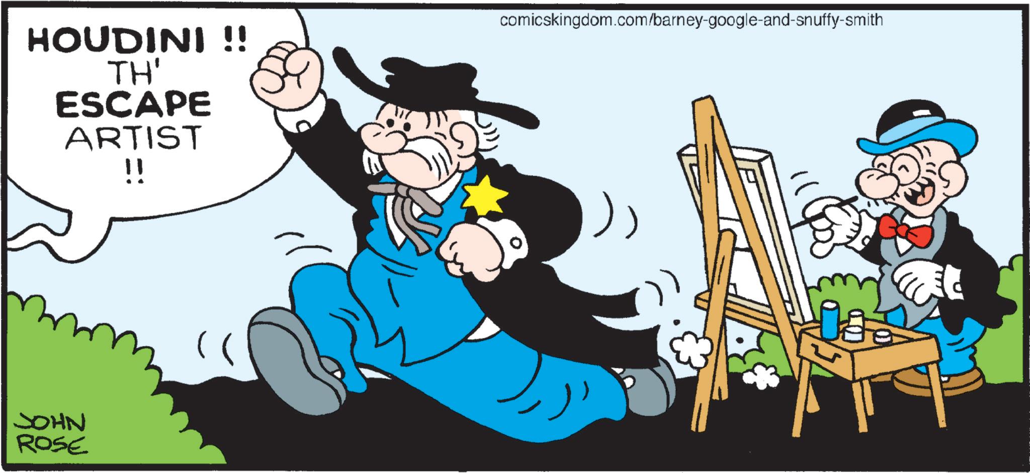Moustache OCR: HOUDINI !! TH' ESCAPE ARTIST !! comicskingdom.com/barney-google-and-snuffy-smith JOHN ROSE ??? HOUDINI !! TH ' ESCAPE ARTIST !! comicskingdom.com/barney-google-and-snuffy-smith JOHN ROSE ???