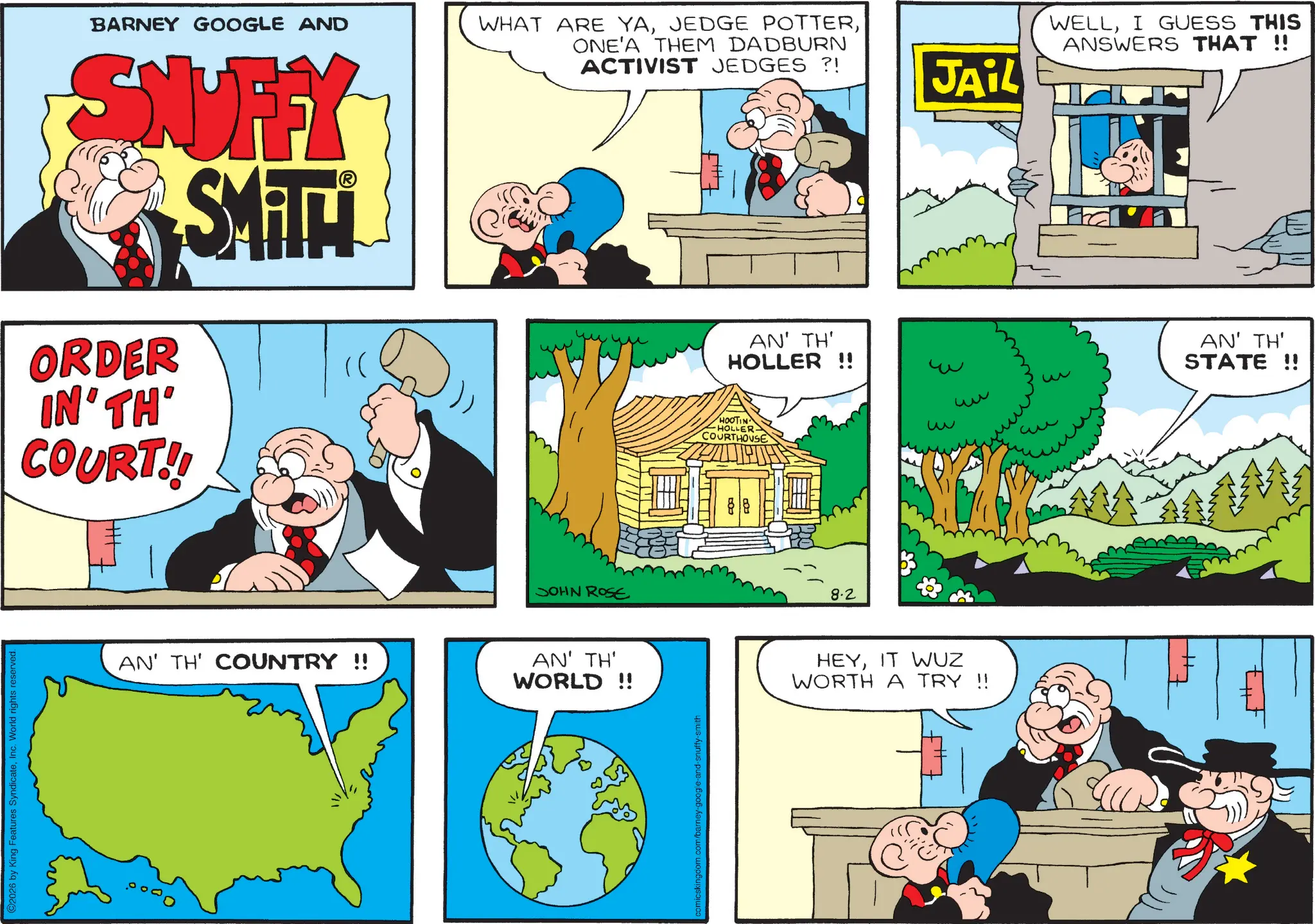 Animation OCR: 2026 by King Features SyndicateInc. World rights reserved. BARNEY GOOGLE AND SNUFFY SMar ORDER IN' TH' COURT!! ? AN' TH' COUNTRY !! WHAT ARE YAONE'A THEM DADBURN ACTIVIST JEDGES ?! JOHN ROSE AN' TH' WORLD!! /barney-google-and-snuffy-smith tt AN' TH' HOLLER !! HOOTIN HOLLER COURTHOUSE 88 8.2 JAIL ? ?? 333 HEYIT WUZ WORTH A TRY !! WELLI GUESS THIS ANSWERS THAT !! AN' TH' STATE !! 2026 by King Features SyndicateInc. World rights reserved . BARNEY GOOGLE AND SNUFFY SMar ORDER IN ' TH ' COURT !! ? AN ' TH ' COUNTRY !! WHAT ARE YAJEDGE POTTERONE'A THEM DADBURN ACTIVIST JEDGES ? ! JOHN ROSE AN ' TH ' WORLD !! / barney - google - and - snuffy - smith tt AN ' TH ' HOLLER !! HOOTIN HOLLER COURTHOUSE 88 8.2 JAIL ? ?? 333 HEYIT WUZ WORTH A TRY !! WELLI GUESS THIS ANSWERS THAT !! AN ' TH ' STATE !!