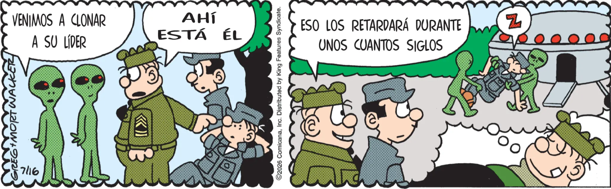 Publication OCR: GREG S+ MORT WALKER 7116 VENIMOS A CLONAR AHÍ ESTÁ ÉL A SU LÍDER ©2026 ComicanaInc. Distributed by King Features Syndicate. ESO LOS RETARDARÁ DURANTE UNOS CUANTOS SIGLOS Z GREG S + MORT WALKER 7116 VENIMOS A CLONAR AHÍ ESTÁ ÉL A SU LÍDER © 2026 ComicanaInc. Distributed by King Features Syndicate . ESO LOS RETARDARÁ DURANTE UNOS CUANTOS SIGLOS Z