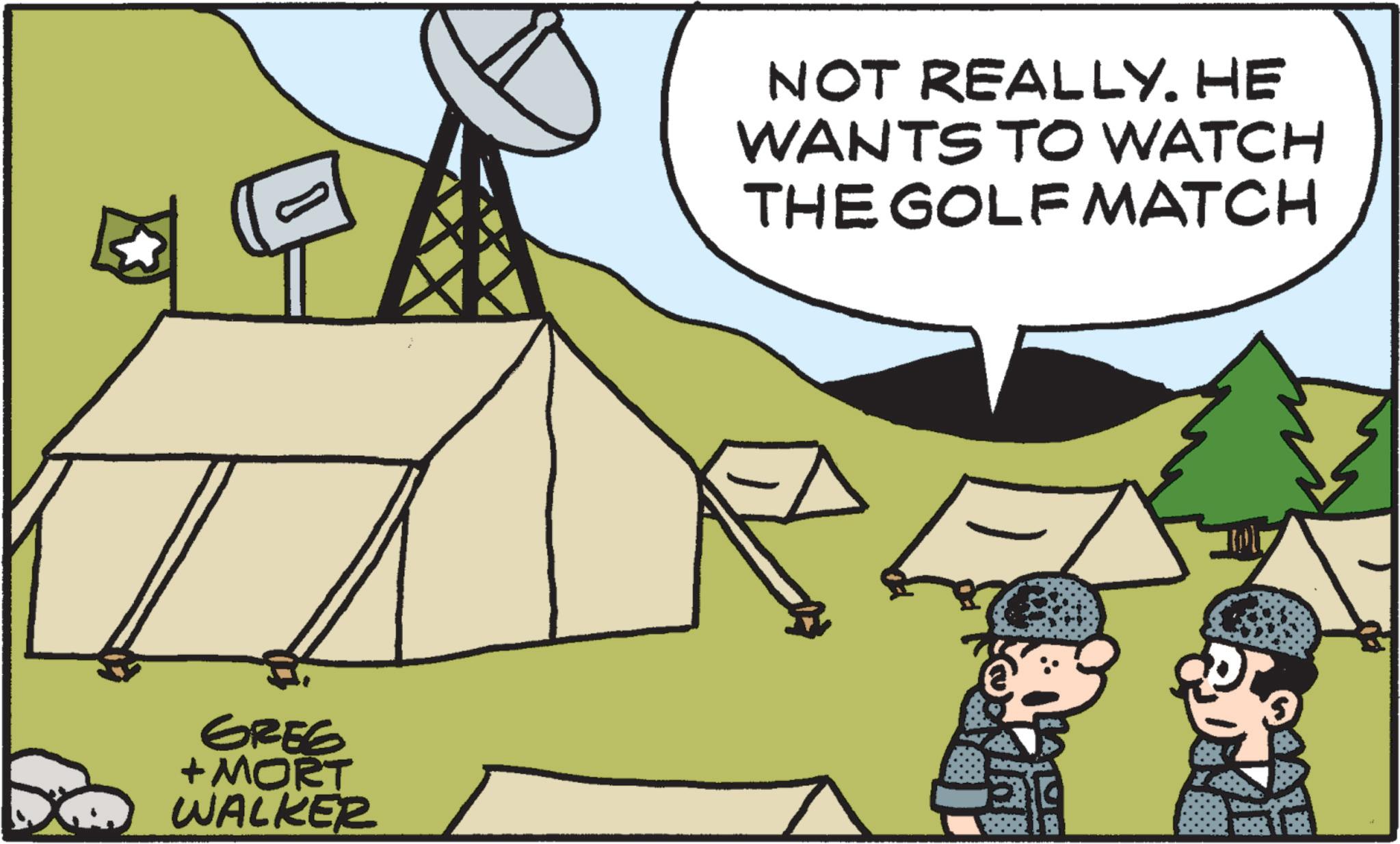 Cartoon OCR: GREG + MORT WALKER NOT REALLY. HE WANTS TO WATCH THE GOLF MATCH GREG + MORT WALKER NOT REALLY . HE WANTS TO WATCH THE GOLF MATCH