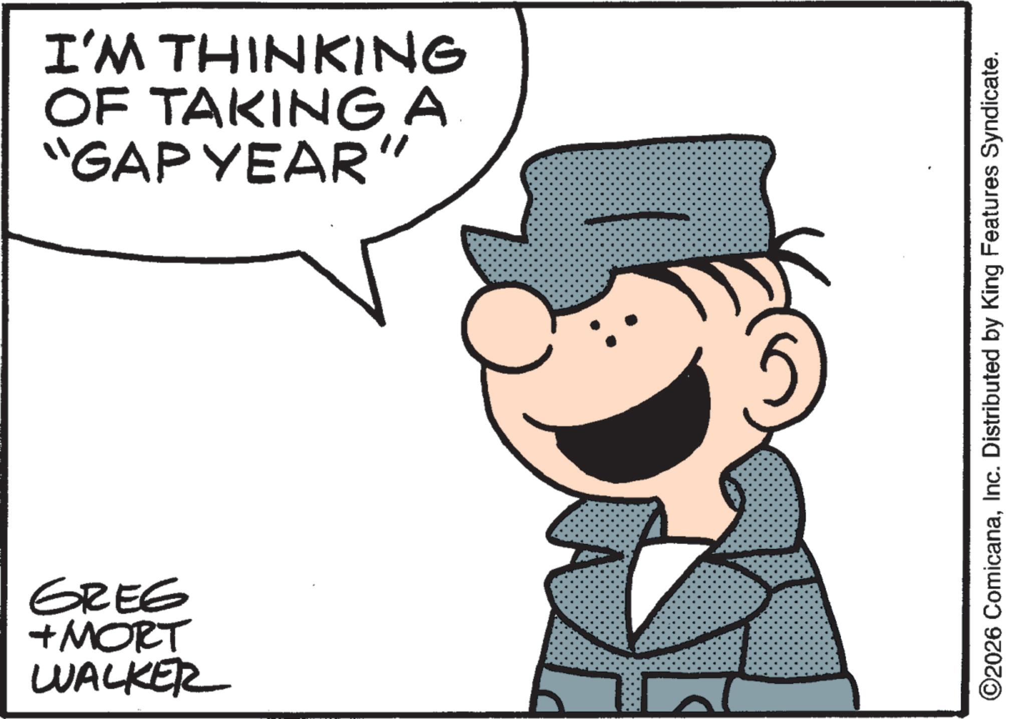 Pleased OCR: 9729 + MORT WALKER I'M THINKING OF TAKING A "GAP YEAR' ©2026 ComicanaInc. Distributed by King Features Syndicate. 9729 + MORT WALKER I'M THINKING OF TAKING A " GAP YEAR ' © 2026 ComicanaInc. Distributed by King Features Syndicate .