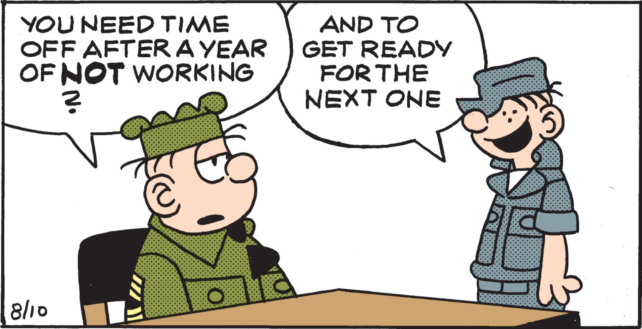 Military uniform OCR: YOU NEED TIME OFF AFTER A YEAR OF NOT WORKING ? AND TO GET READY FOR THE NEXT ONE 8/10 YOU NEED TIME OFF AFTER A YEAR OF NOT WORKING ? AND TO GET READY FOR THE NEXT ONE 8/10