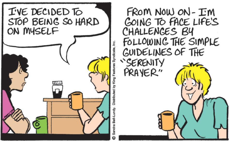Pleased OCR: I'VE DECIDED TO STOP BEING SO HARD ON MYSELF FROM NOW ON- I'M GOING TO FACE LIFE'S CHALLENGES BY FOLLOWING THE SIMPLE GUIDELINES OF THE "SERENITY PRAYER" ? Sandra Bell-Lundy. Distributed by King Features SyndicateInc. I'VE DECIDED TO STOP BEING SO HARD ON MYSELF FROM NOW ON- I'M GOING TO FACE LIFE'S CHALLENGES BY FOLLOWING THE SIMPLE GUIDELINES OF THE " SERENITY PRAYER " ? Sandra Bell - Lundy . Distributed by King Features Syndicate