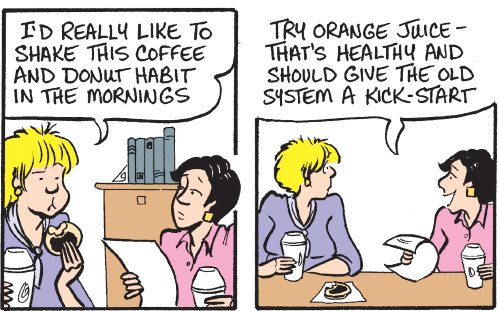 Comic book OCR: I'D REALLY LIKE TO SHAKE THIS COFFEE AND DONUT HABIT IN THE MORNINGS TRY ORANGE JUICE- THAT'S HEALTHY AND SHOULD GIVE THE OLD SYSTEM A KICK-START I'D REALLY LIKE TO SHAKE THIS COFFEE AND DONUT HABIT IN THE MORNINGS TRY ORANGE JUICE- THAT'S HEALTHY AND SHOULD GIVE THE OLD SYSTEM A KICK - START