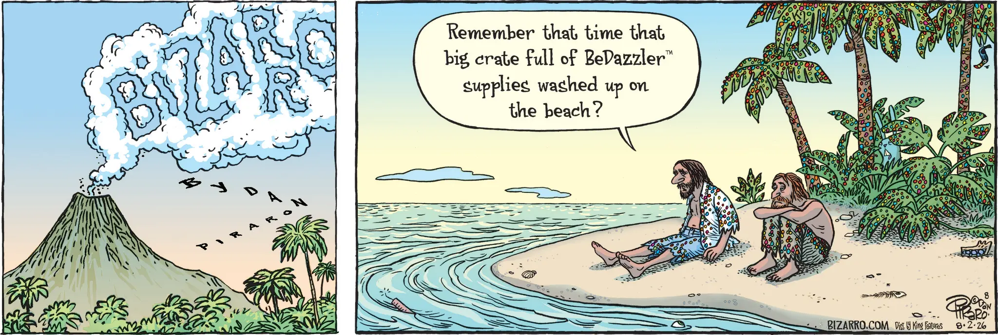 Fiction OCR: BIZAR Remember that time that big crate full of BeDazzler™ supplies washed the beach? on up 008 VON PIBRO BIZARRO.COM Dist. King Features 8.2.26 BIZAR Remember that time that big crate full of BeDazzler ™ supplies washed the beach ? on up 008 VON PIBRO BIZARRO.COM Dist . King Features 8.2.26