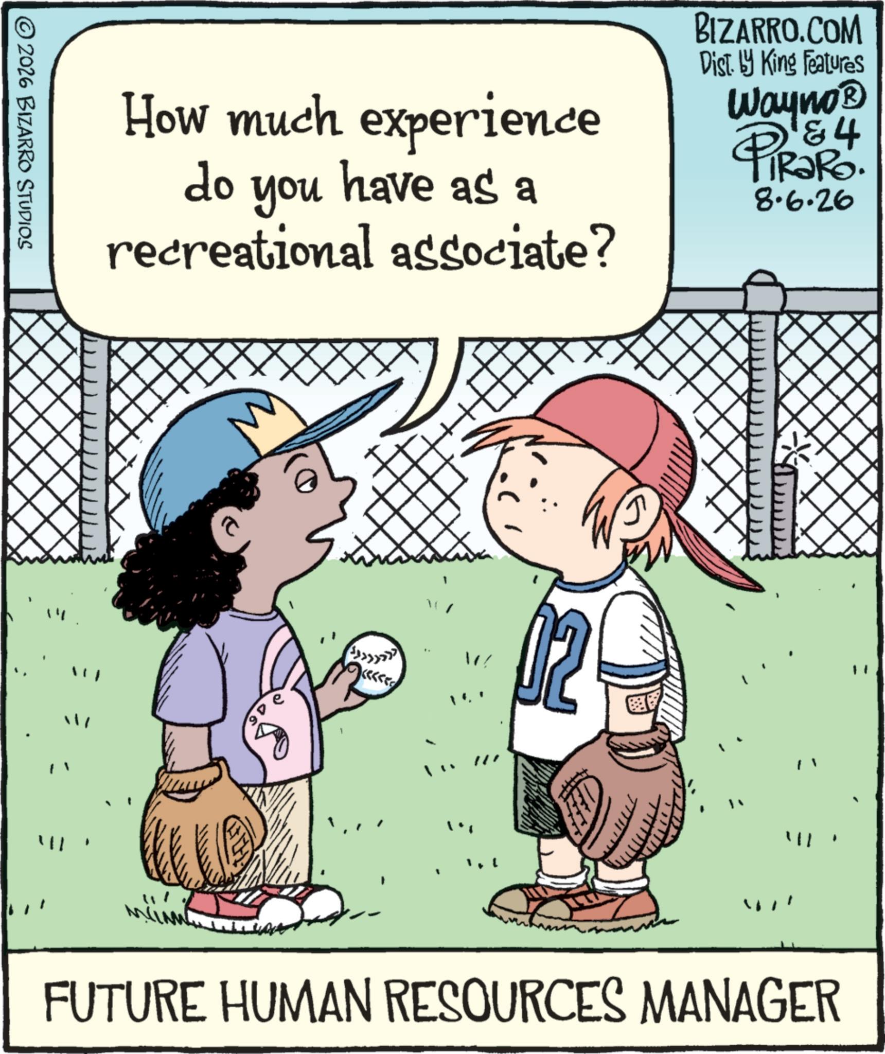 Animated cartoon OCR: © 2026 BIZARRO STUDIOS do How much experience you have as a recreational associate? " " ? W BIZARRO.COM Dist. by King Features Wayno? &4 PiRaRo 8.6.26 FUTURE HUMAN RESOURCES MANAGER © 2026 BIZARRO STUDIOS do How much experience you have as a recreational associate ? " " ? W BIZARRO.COM Dist . by King Features Wayno? & 4 PiRaRo 8.6.26 FUTURE HUMAN RESOURCES MANAGER