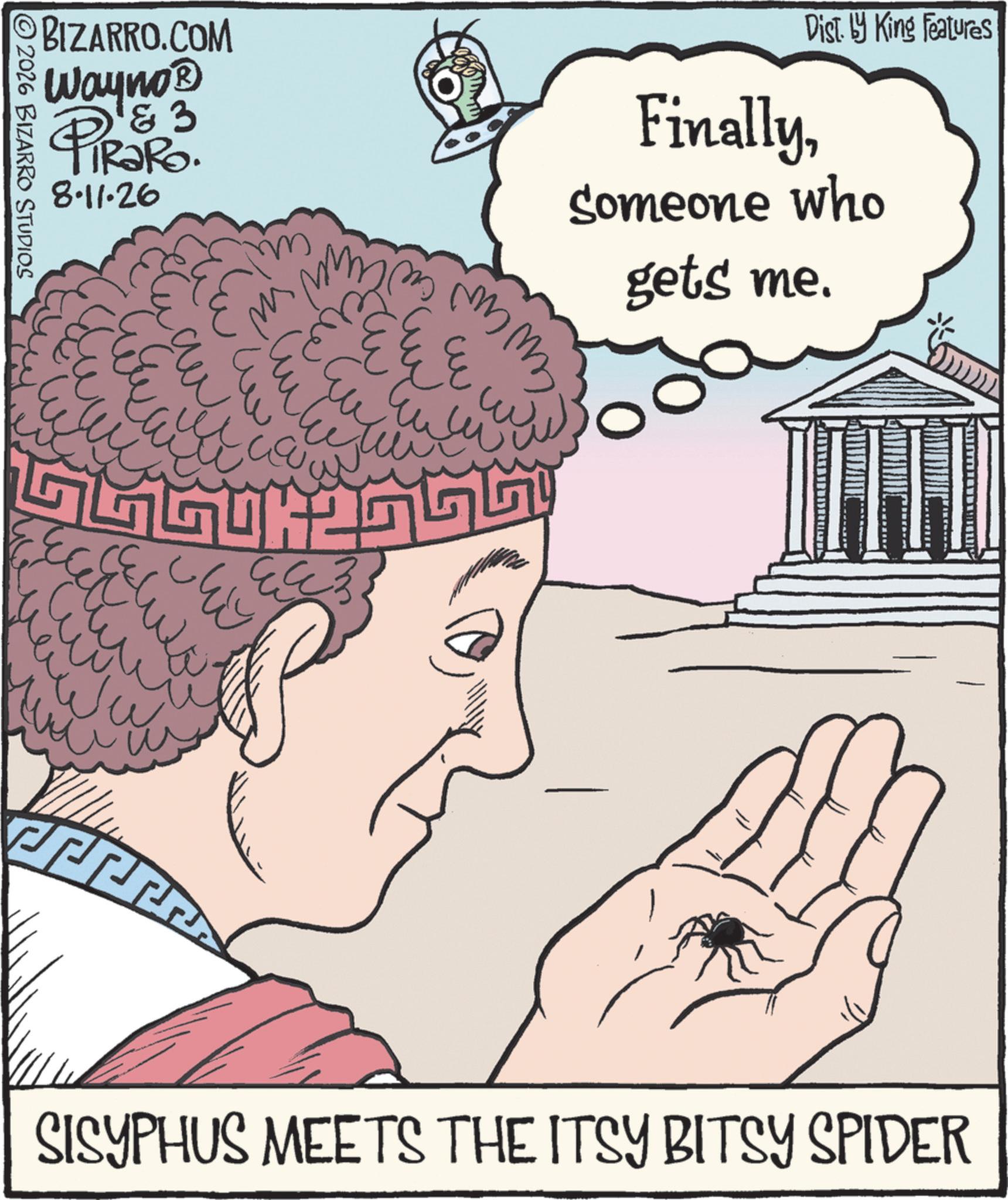 Illustration OCR: BIZARRO.COM Wayno? & 3 PiRaRo. 8.11.26 ©2026 BIZARRO STUDIOS mm ??? ??? FinallyDisty King Features Someone who gets me. ??? ???? ?? ??? 0 SISYPHUS MEETS THE ITSY BITSY SPIDER BIZARRO.COM Wayno? & 3 PiRaRo . 8.11.26 © 2026 BIZARRO STUDIOS mm ??? ??? FinallyDisty King Features Someone who gets me . ??? ???? ?? ??? 0 SISYPHUS MEETS THE ITSY BITSY SPIDER