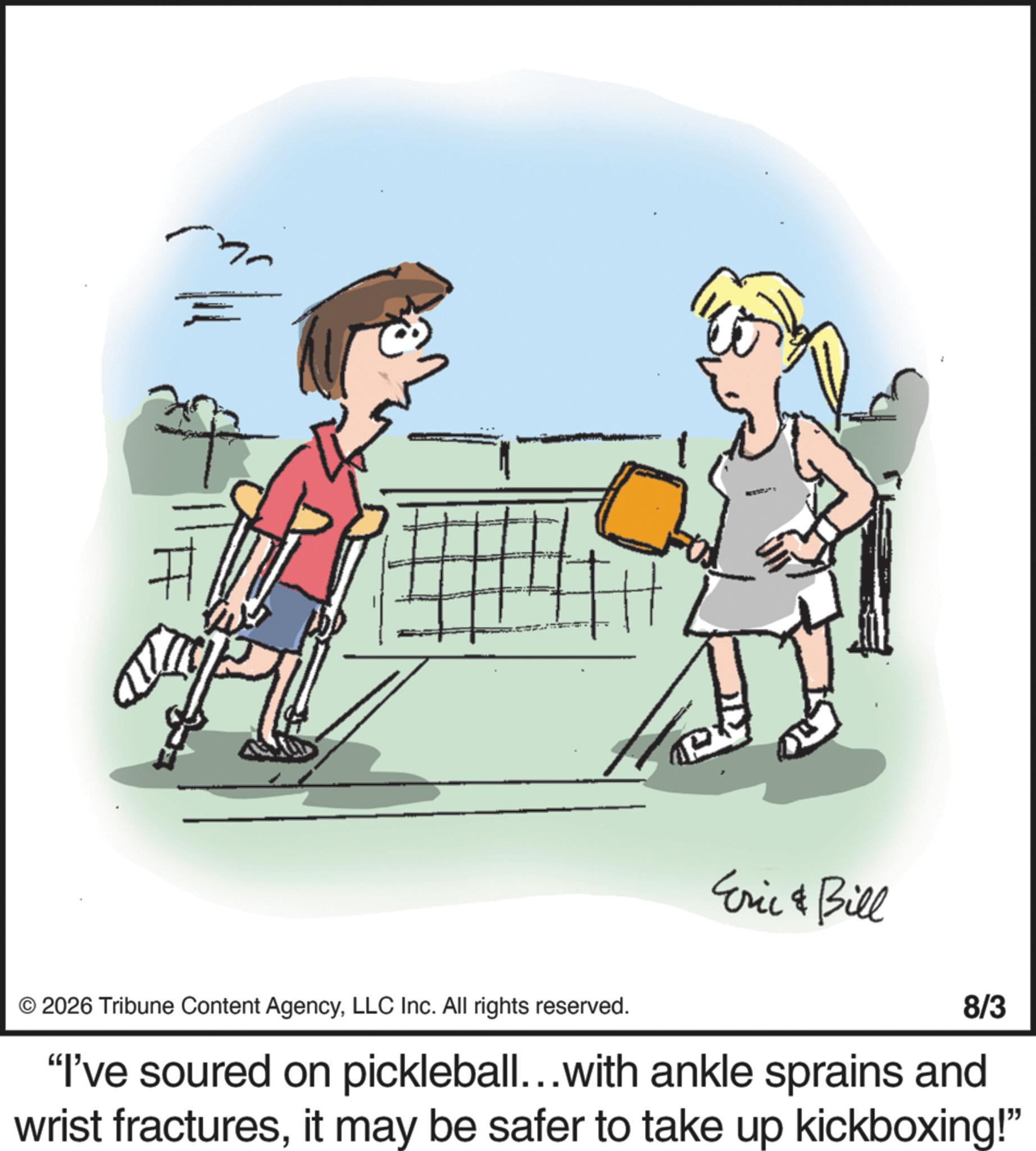 Tennis player OCR: © 2026 Tribune Content AgencyLLC Inc. All rights reserved. Eric & Bill 8/3 "I've soured on pickleball...with ankle sprains and wrist fracturesit may be safer to take up kickboxing!" © 2026 Tribune Content AgencyLLC Inc. All rights reserved . Eric & Bill 8/3 " I've soured on pickleball ... with ankle sprains and wrist fracturesit may be safer to take up kickboxing ! "