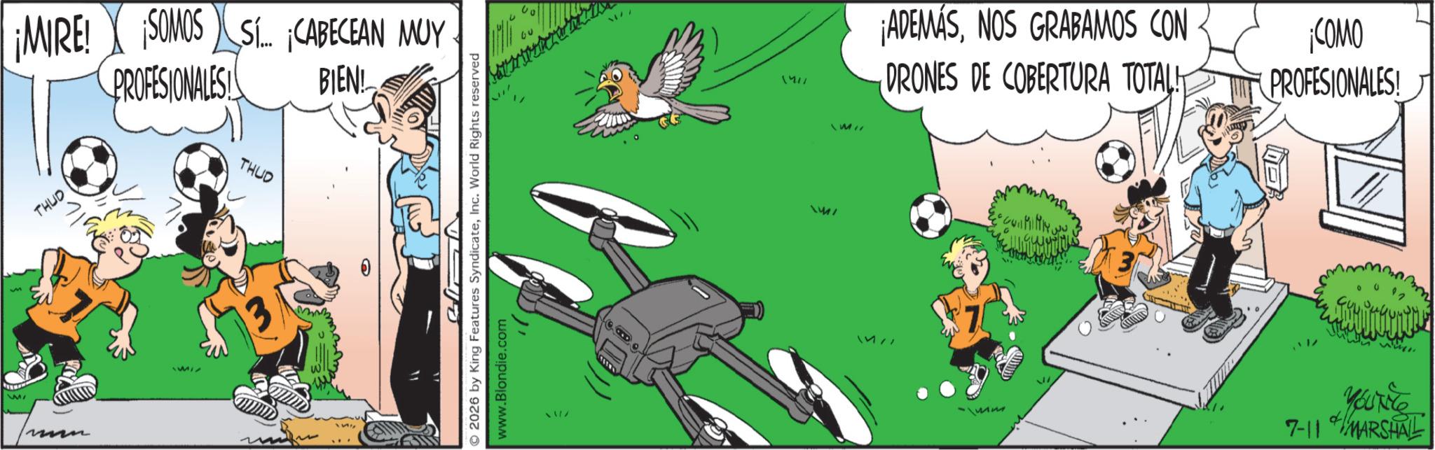 Photo caption OCR: W ¡MIRE! ¡SOMOS Si... ¡CABECEAN MUY PROFESIONALES! THUD BIEN! THUD unn 2026 by King Features SyndicateInc. World Rights reserved www.Blondie.com 1411 M/ 1571 ¡ADEMÁSNOS GRABAMOS CON DRONES DE COBERTURA TOTAL ¡COMO PROFESIONALES! YouTte 7-11 MARSHALL W ¡ MIRE ! ¡ SOMOS Si ... ¡ CABECEAN MUY PROFESIONALES ! THUD BIEN ! THUD unn 2026 by King Features SyndicateInc. World Rights reserved www.Blondie.com 1411 M / 1571 ¡ ADEMÁSNOS GRABAMOS CON DRONES DE COBERTURA TOTAL ¡ COMO PROFESIONALES ! YouTte 7-11 MARSHALL