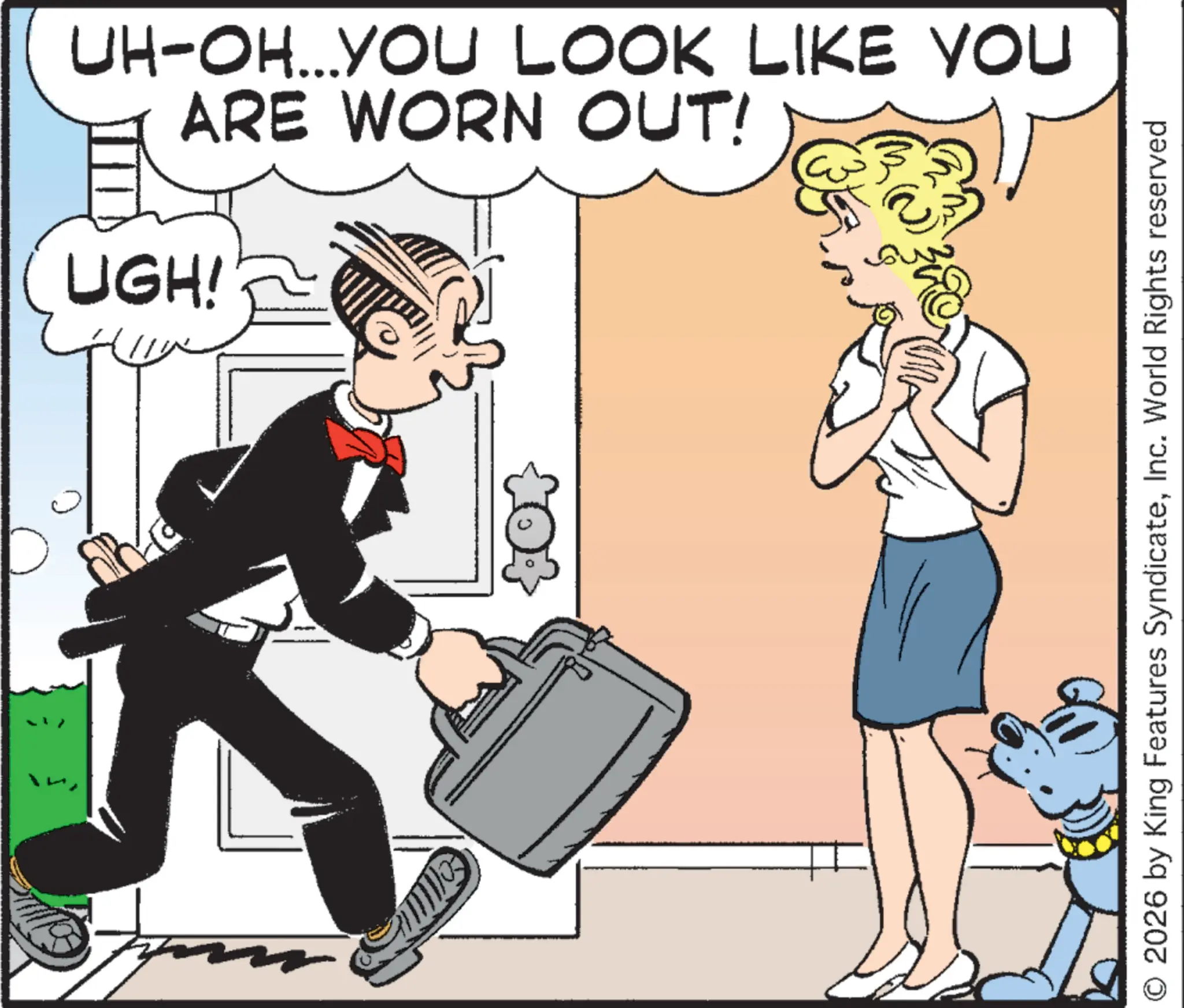 Animated cartoon OCR: UH-OH...YOU LOOK LIKE YOU ARE WORN OUT! UGH! 2026 by King Features SyndicateInc. World Rights reserved UH - OH ... YOU LOOK LIKE YOU ARE WORN OUT ! UGH ! 2026 by King Features SyndicateInc. World Rights reserved