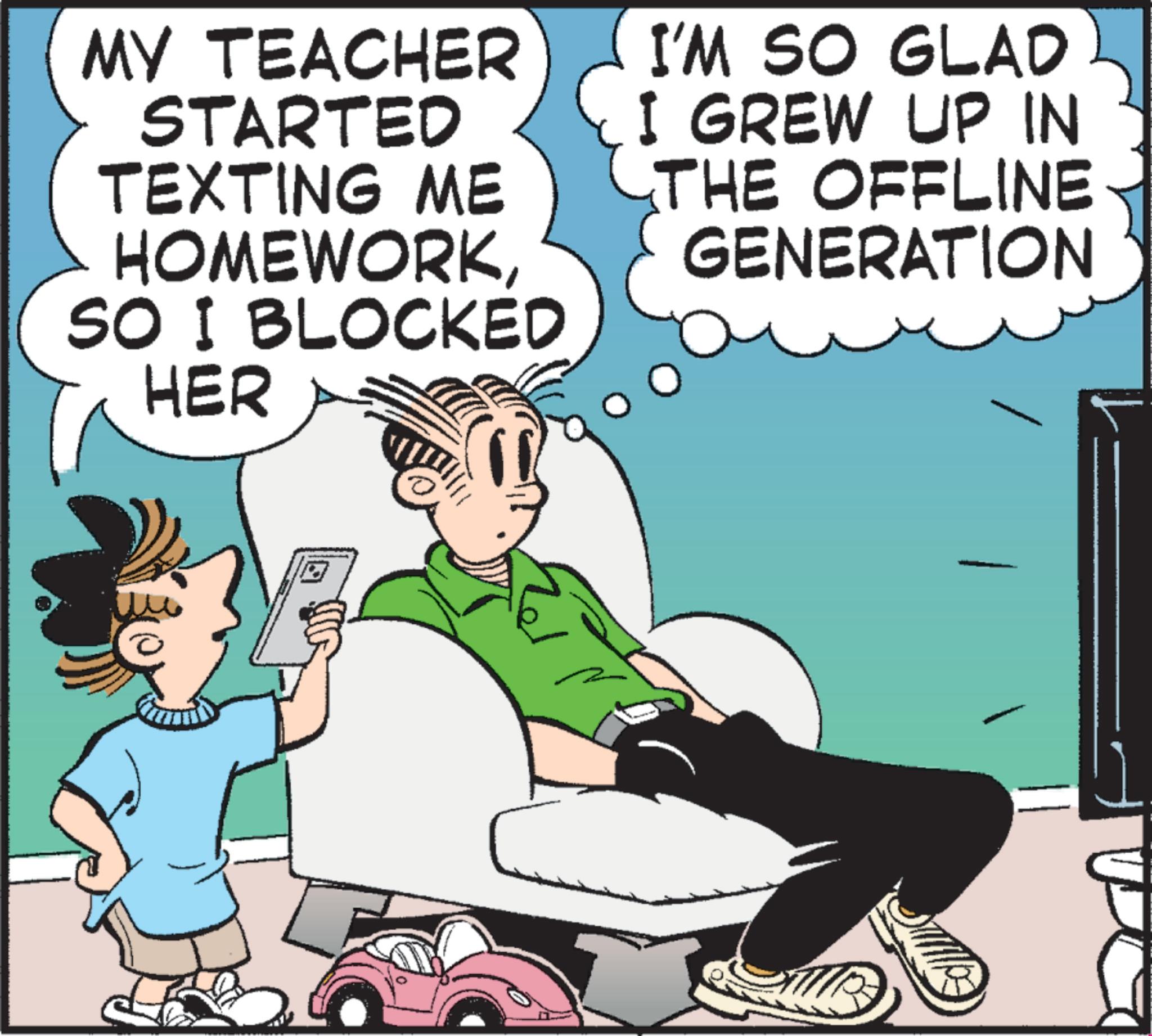 Comics OCR: MY TEACHER STARTED TEXTING ME HOMEWORKSO I BLOCKED HER I'M SO GLAD I GREW UP IN THE OFFLINE GENERATION MY TEACHER STARTED TEXTING ME HOMEWORKSO I BLOCKED HER I'M SO GLAD I GREW UP IN THE OFFLINE GENERATION