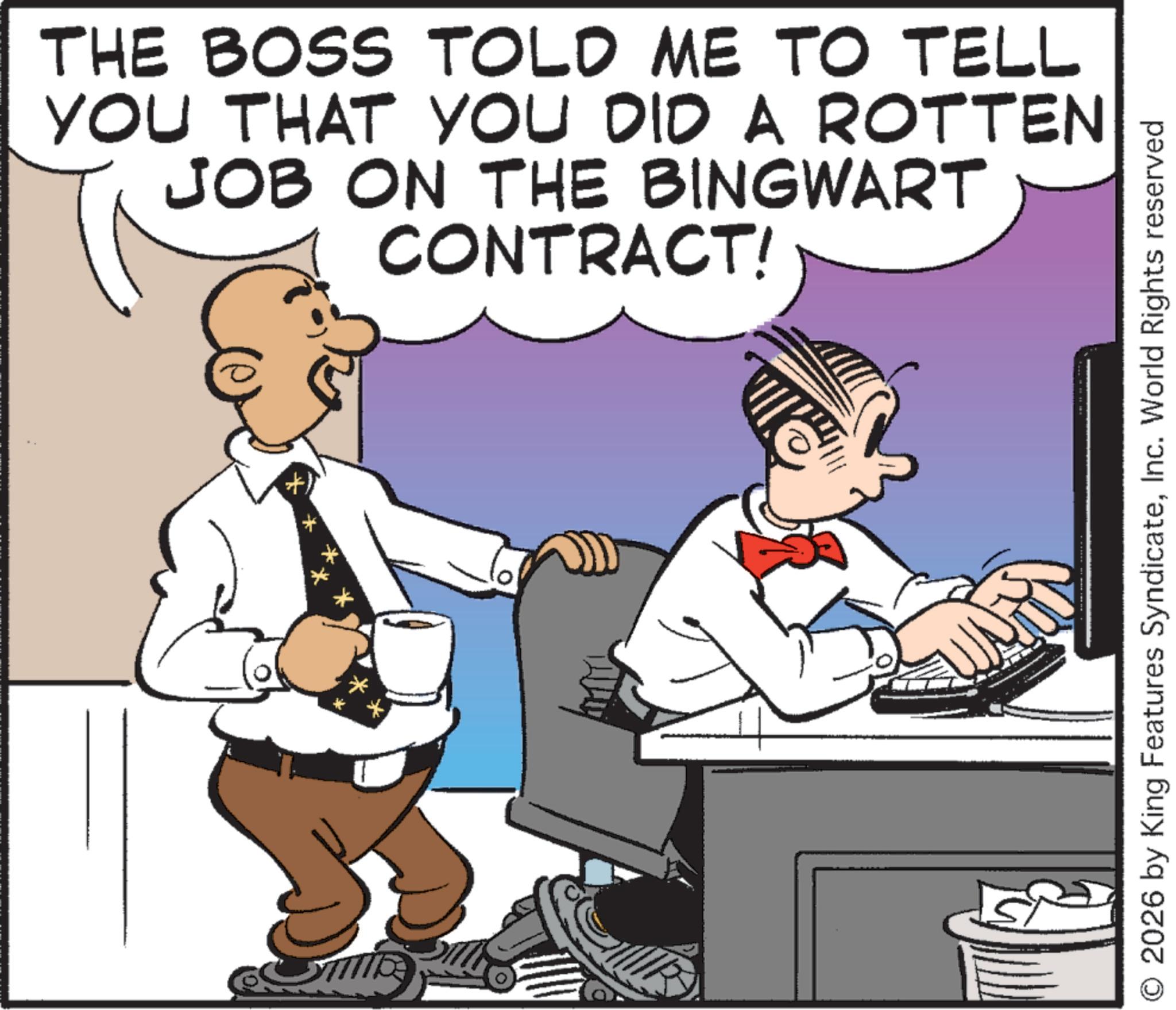 Photo caption OCR: THE BOSS TOLD ME TO TELL YOU THAT YOU DID A ROTTEN JOB ON THE BINGWART CONTRACT! (+) O2026 by King Features SyndicateInc. World Rights reserved THE BOSS TOLD ME TO TELL YOU THAT YOU DID A ROTTEN JOB ON THE BINGWART CONTRACT ! ( + ) O2026 by King Features SyndicateInc. World Rights reserved