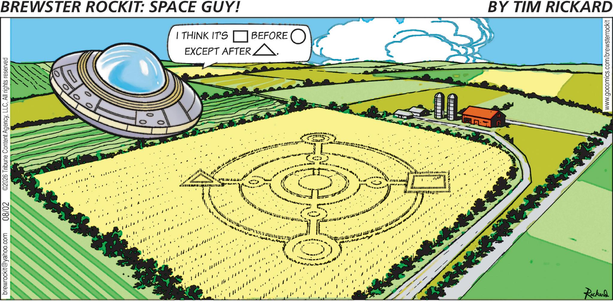 Plan OCR: brewrockit@yahoo.com 08/02 ©2026 Tribune Content AgencyAll rights reserved BREWSTER ROCKIT: SPACE GUY! I THINK IT'S BEFORE EXCEPT AFTER A. ?? Rickard BY TIM RICKARD www.gocomics.com/brewsterrockit | brewrockit@yahoo.com 08/02 © 2026 Tribune Content AgencyAll rights reserved BREWSTER ROCKIT : SPACE GUY ! I THINK IT'S BEFORE EXCEPT AFTER A. ?? Rickard BY TIM RICKARD www.gocomics.com/brewsterrockit |