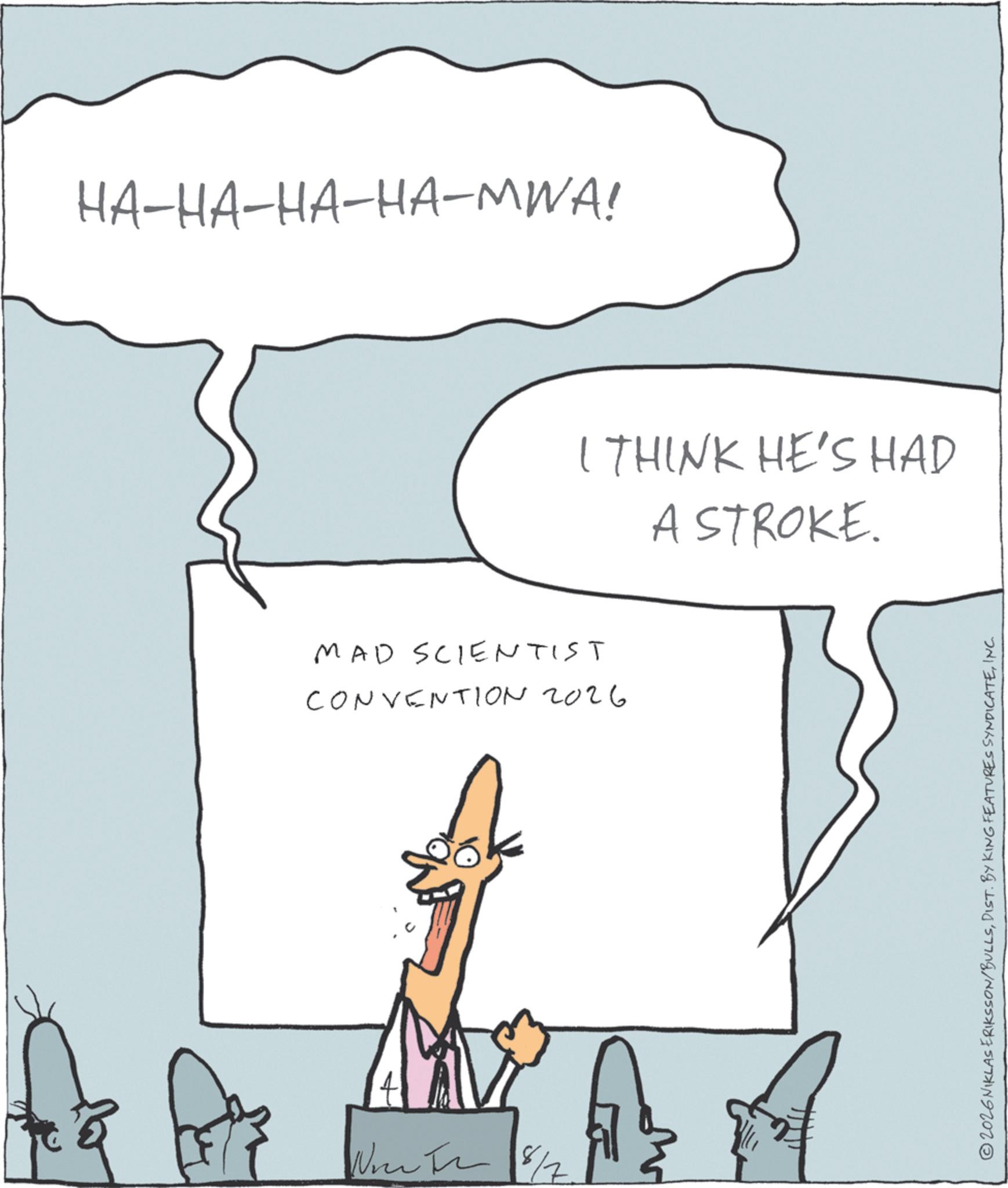 Handwriting OCR: HA-HA-HA-HA-MWA! I THINK HE'S HAD A STROKE. Mad SCIENTIST CONVENTION 2026 8/7 2026NIKLAS ERIKSSON/BULLSINC. HA - HA - HA - HA - MWA ! I THINK HE'S HAD A STROKE . Mad SCIENTIST CONVENTION 2026 8/7 2026NIKLAS ERIKSSON / BULLSDIST . BY KING FEATURES SYNDICATEINC .