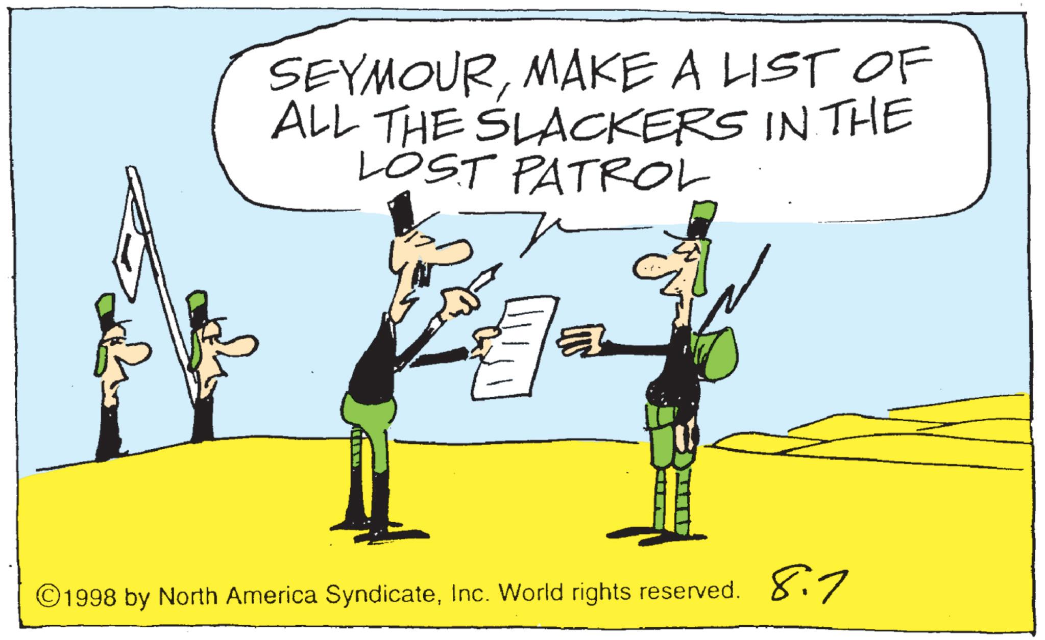 Photo caption OCR: SEYMOURMAKE A LIST OF ALL THE SLACKERS IN THE LOST PATROL ? 1998 by North America SyndicateInc. World rights reserved. 8.7 SEYMOURMAKE A LIST OF ALL THE SLACKERS IN THE LOST PATROL ? 1998 by North America SyndicateInc. World rights reserved . 8.7