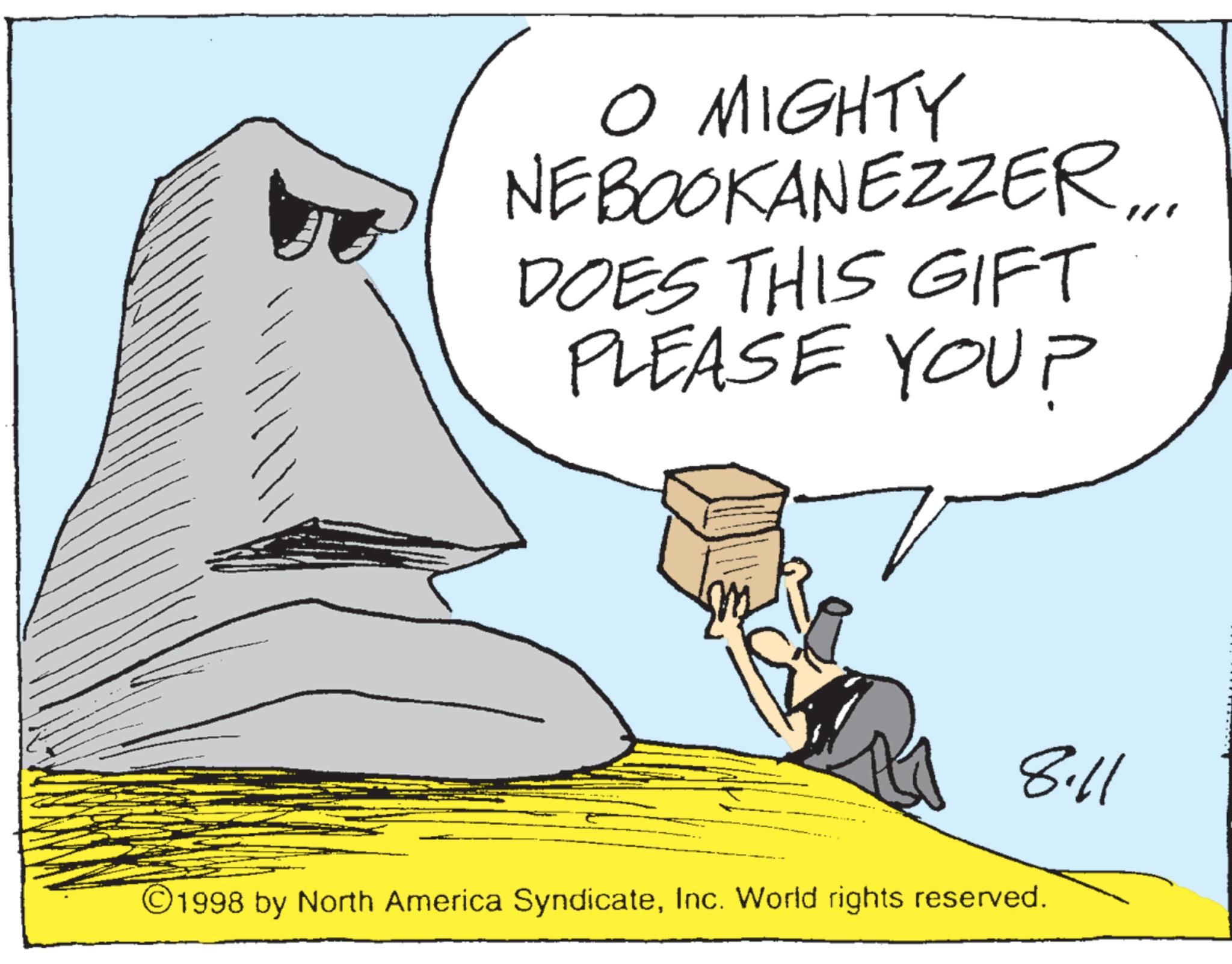Photo caption OCR: O MIGHTY NEBOOKANEZZER... DOES THIS GIFT PLEASE YOU? 8.11 1998 by North America SyndicateInc. World rights reserved. O MIGHTY NEBOOKANEZZER ... DOES THIS GIFT PLEASE YOU ? 8.11 1998 by North America SyndicateInc. World rights reserved .