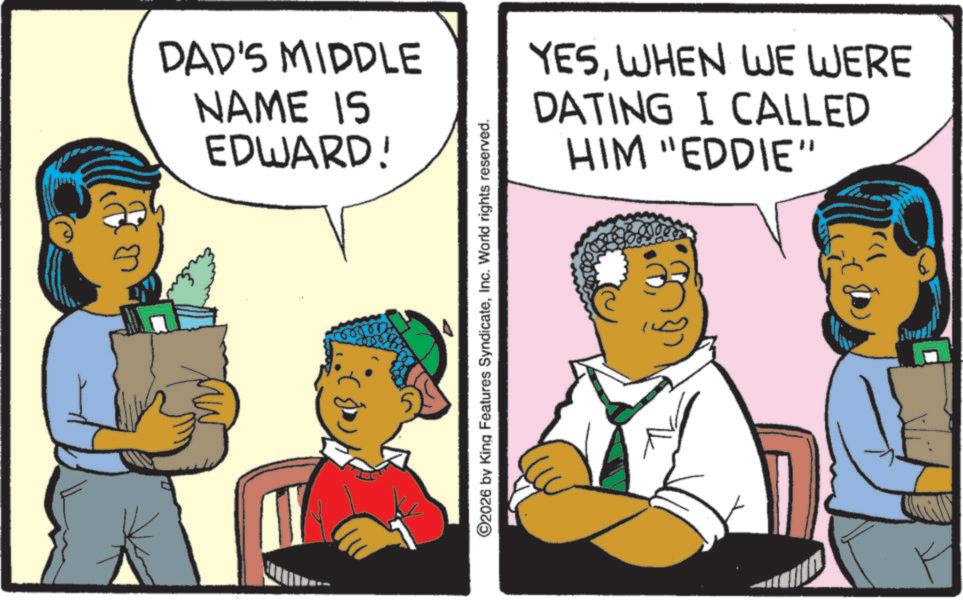 Photo caption OCR: DAD'S MIDDLE NAME IS EDWARD! ©2026 by King Features SyndicateInc. World rights reserved. YESWHEN WE WERE DATING I CALLED HIM "EDDIE” DAD'S MIDDLE NAME IS EDWARD ! © 2026 by King Features SyndicateInc. World rights reserved . YESWHEN WE WERE DATING I CALLED HIM " EDDIE ”