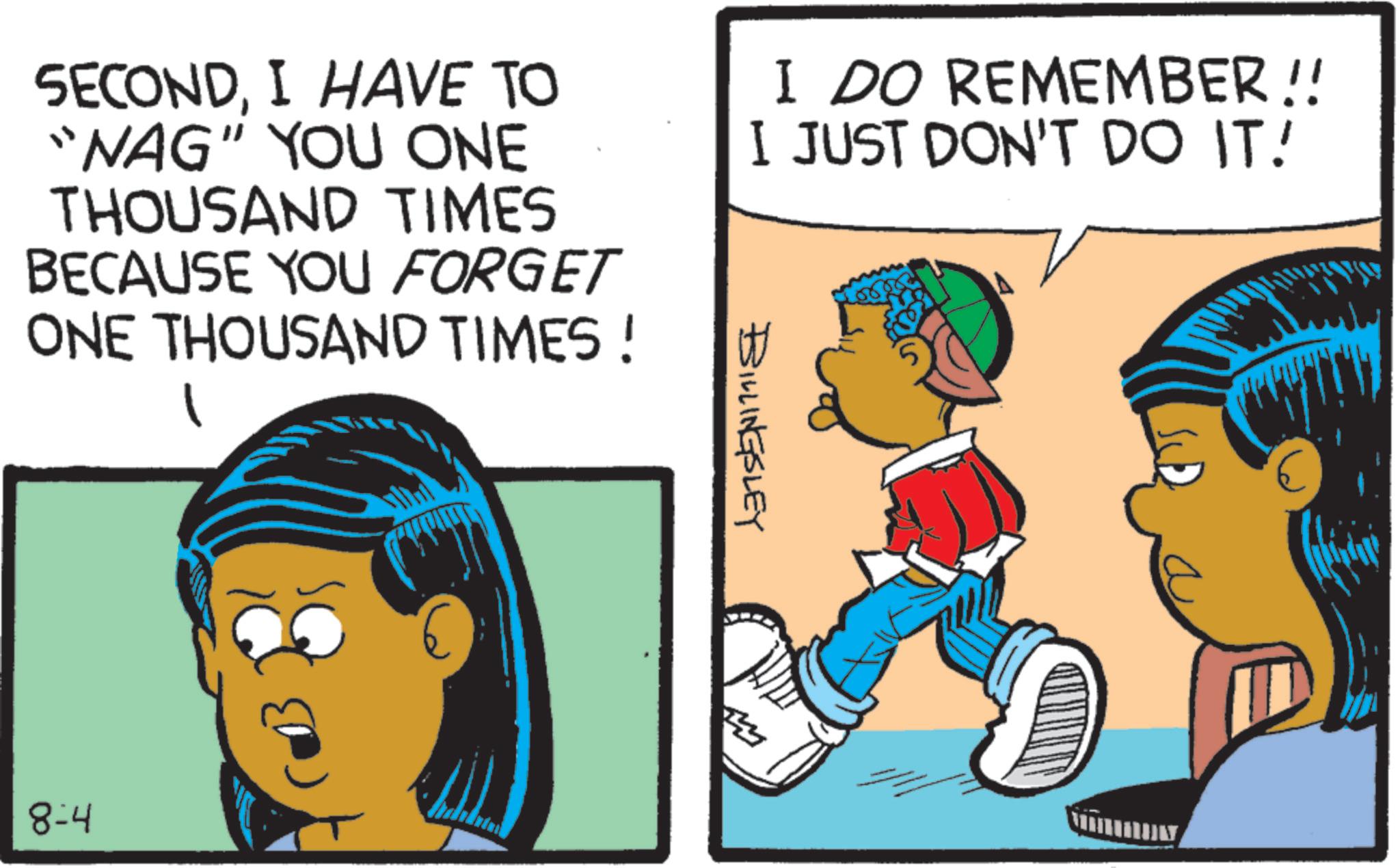 Comic book OCR: I DO REMEMBER !! I JUST DON'T DO IT! SECONDI HAVE TO "NAG" YOU ONE THOUSAND TIMES BECAUSE YOU FORGET ONE THOUSAND TIMES! 1 8-4 BILLINGSLEY The I DO REMEMBER !! I JUST DON'T DO IT ! SECONDI HAVE TO " NAG " YOU ONE THOUSAND TIMES BECAUSE YOU FORGET ONE THOUSAND TIMES ! 1 8-4 BILLINGSLEY The