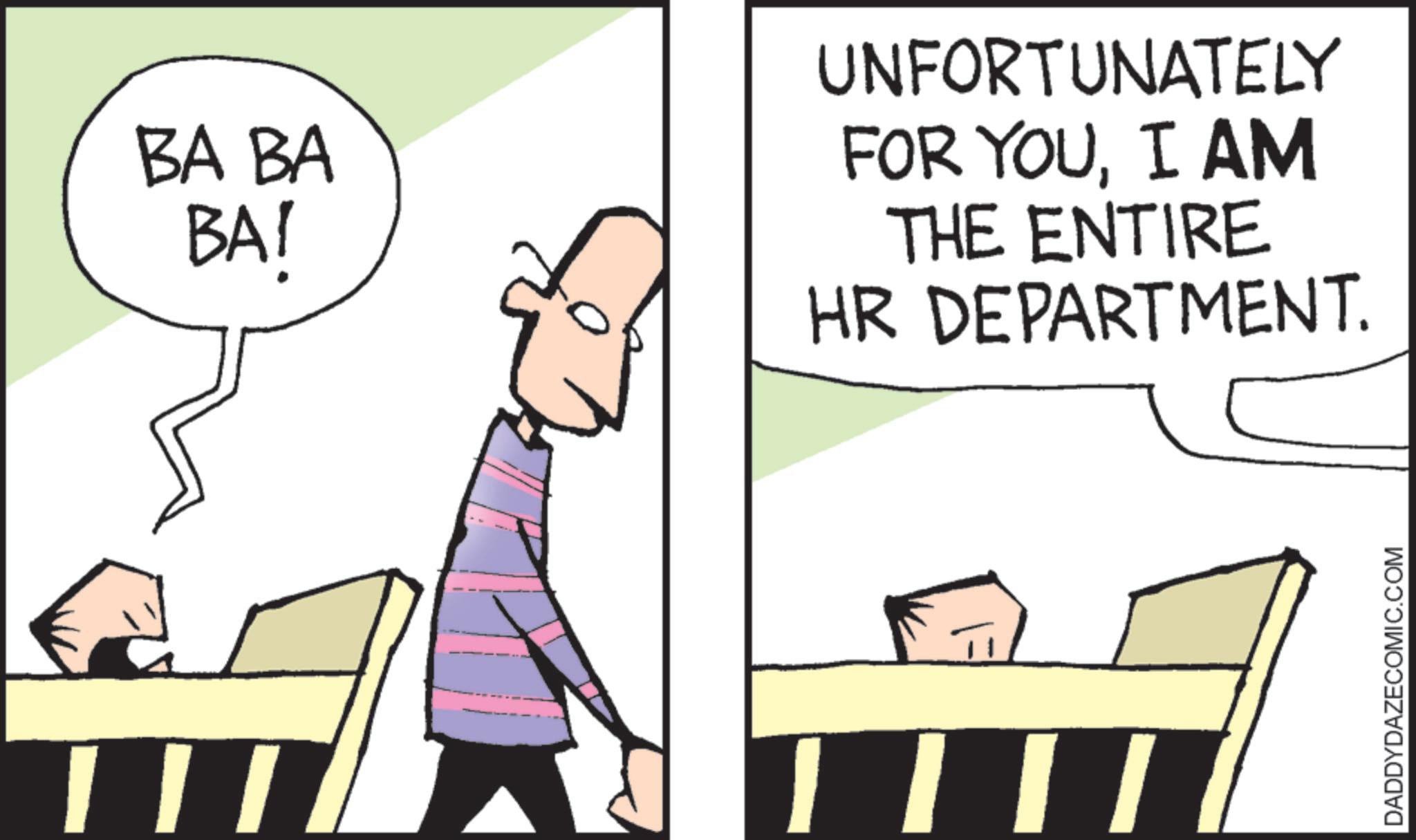 Animation OCR: | | I BA BA BAI UNFORTUNATELY FOR YOUI AM THE ENTIRE HR DEPARTMENT. DADDYDAZECOMIC.COM | | I BA BA BAI UNFORTUNATELY FOR YOUI AM THE ENTIRE HR DEPARTMENT . DADDYDAZECOMIC.COM