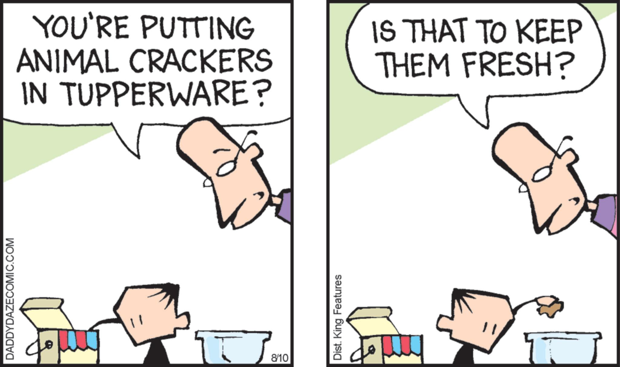 Graphics OCR: DADDYDAZECOMIC.COM YOU'RE PUTTING ANIMAL CRACKERS IN TUPPERWARE? IS THAT TO KEEP THEM FRESH? T 8/10 Dist. King Features T DADDYDAZECOMIC.COM YOU'RE PUTTING ANIMAL CRACKERS IN TUPPERWARE ? IS THAT TO KEEP THEM FRESH ? T 8/10 Dist . King Features T