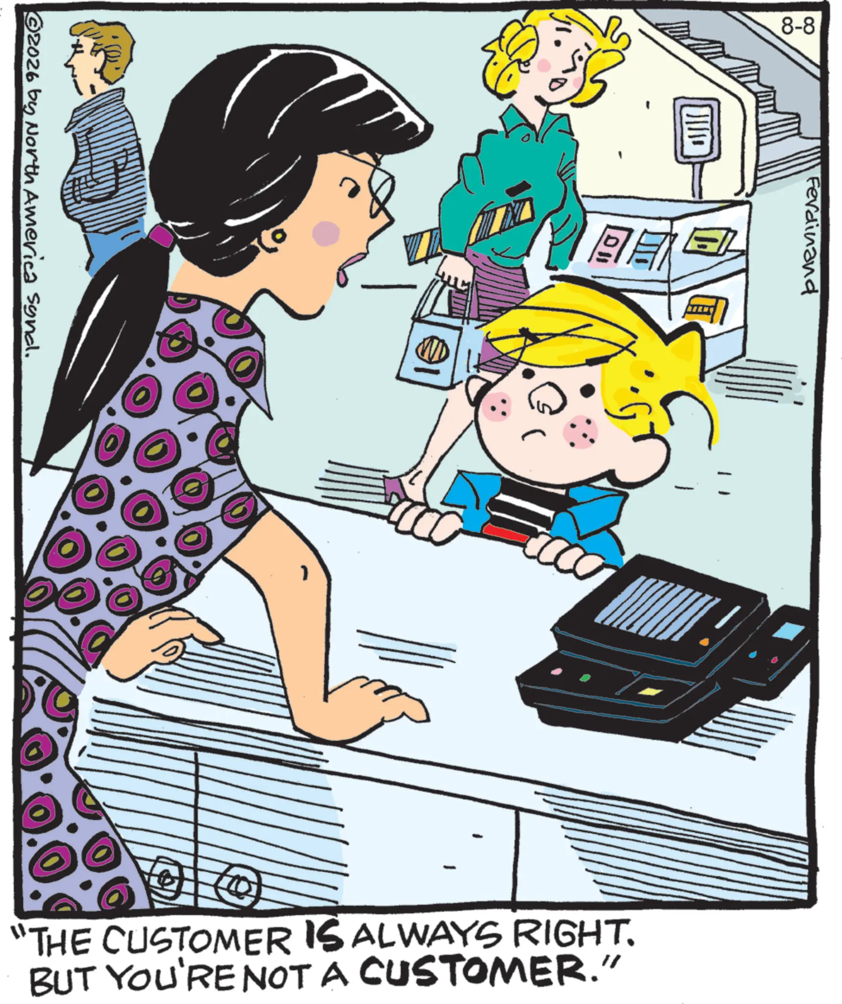 Comic book OCR: 2026 by North America synd. 8-8 ? Ferdinand "THE CUSTOMER IS ALWAYS RIGHT. BUT YOU'RE NOT A CUSTOMER." 2026 by North America synd . 8-8 ? Ferdinand " THE CUSTOMER IS ALWAYS RIGHT . BUT YOU'RE NOT A CUSTOMER . "