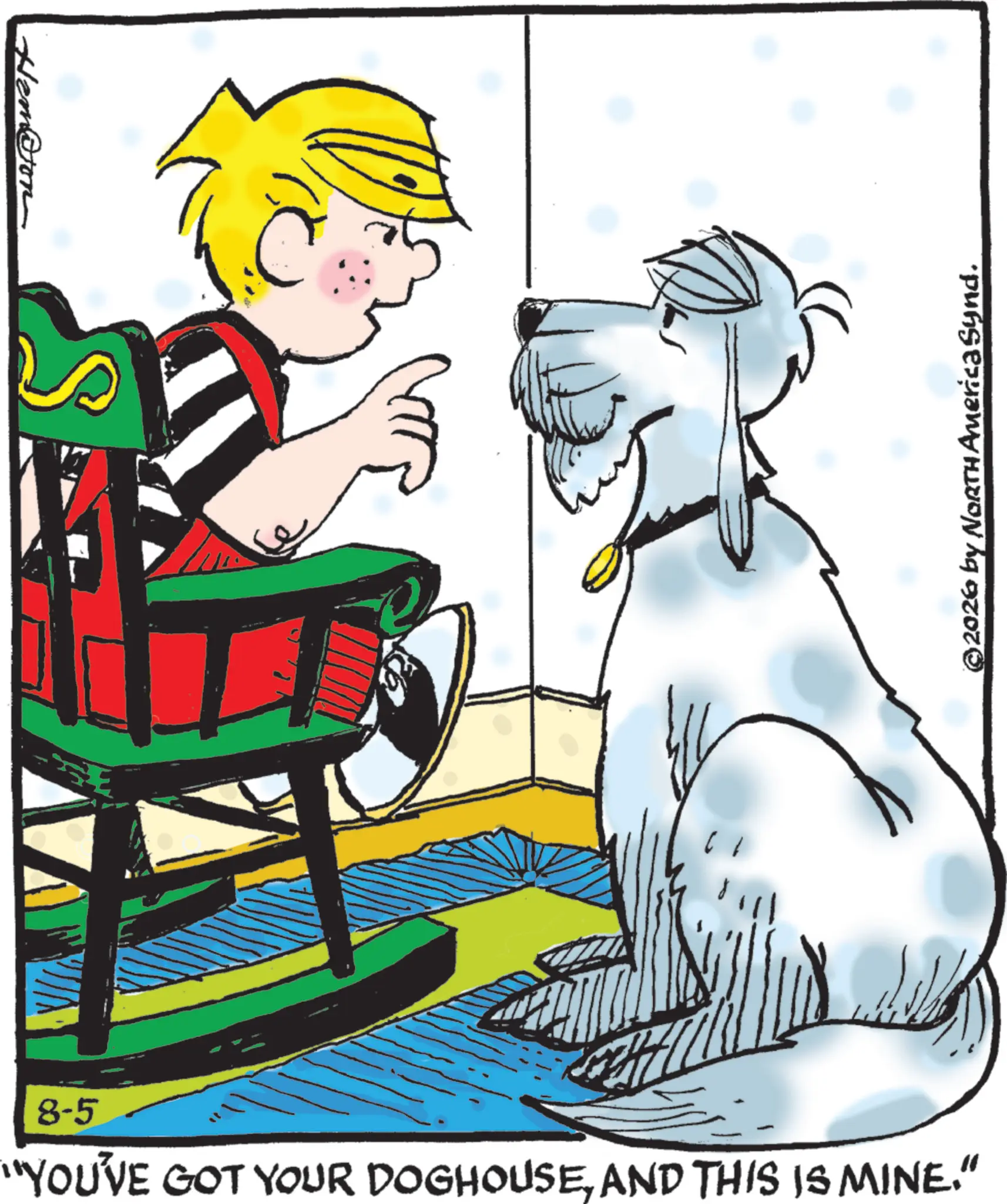 Child OCR: 8-5 "YOU'VE GOT YOUR DOGHOUSEAND THIS IS MINE." 75. Ham@tom ©2026 by NORTH America Synd. 8-5 " YOU'VE GOT YOUR DOGHOUSEAND THIS IS MINE . " 75 . Ham @ tom © 2026 by NORTH America Synd .